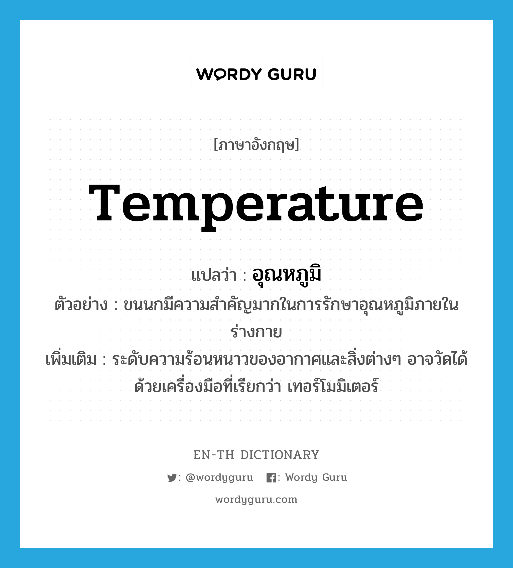 อุณหภูมิ ภาษาอังกฤษ?, คำศัพท์ภาษาอังกฤษ อุณหภูมิ แปลว่า temperature ประเภท N ตัวอย่าง ขนนกมีความสำคัญมากในการรักษาอุณหภูมิภายในร่างกาย เพิ่มเติม ระดับความร้อนหนาวของอากาศและสิ่งต่างๆ อาจวัดได้ด้วยเครื่องมือที่เรียกว่า เทอร์โมมิเตอร์ หมวด N