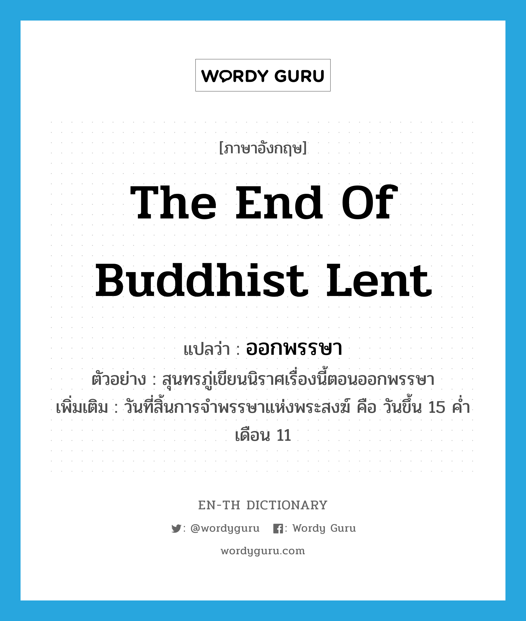 the end of Buddhist lent แปลว่า?, คำศัพท์ภาษาอังกฤษ the end of Buddhist lent แปลว่า ออกพรรษา ประเภท N ตัวอย่าง สุนทรภู่เขียนนิราศเรื่องนี้ตอนออกพรรษา เพิ่มเติม วันที่สิ้นการจำพรรษาแห่งพระสงฆ์ คือ วันขึ้น 15 ค่ำเดือน 11 หมวด N