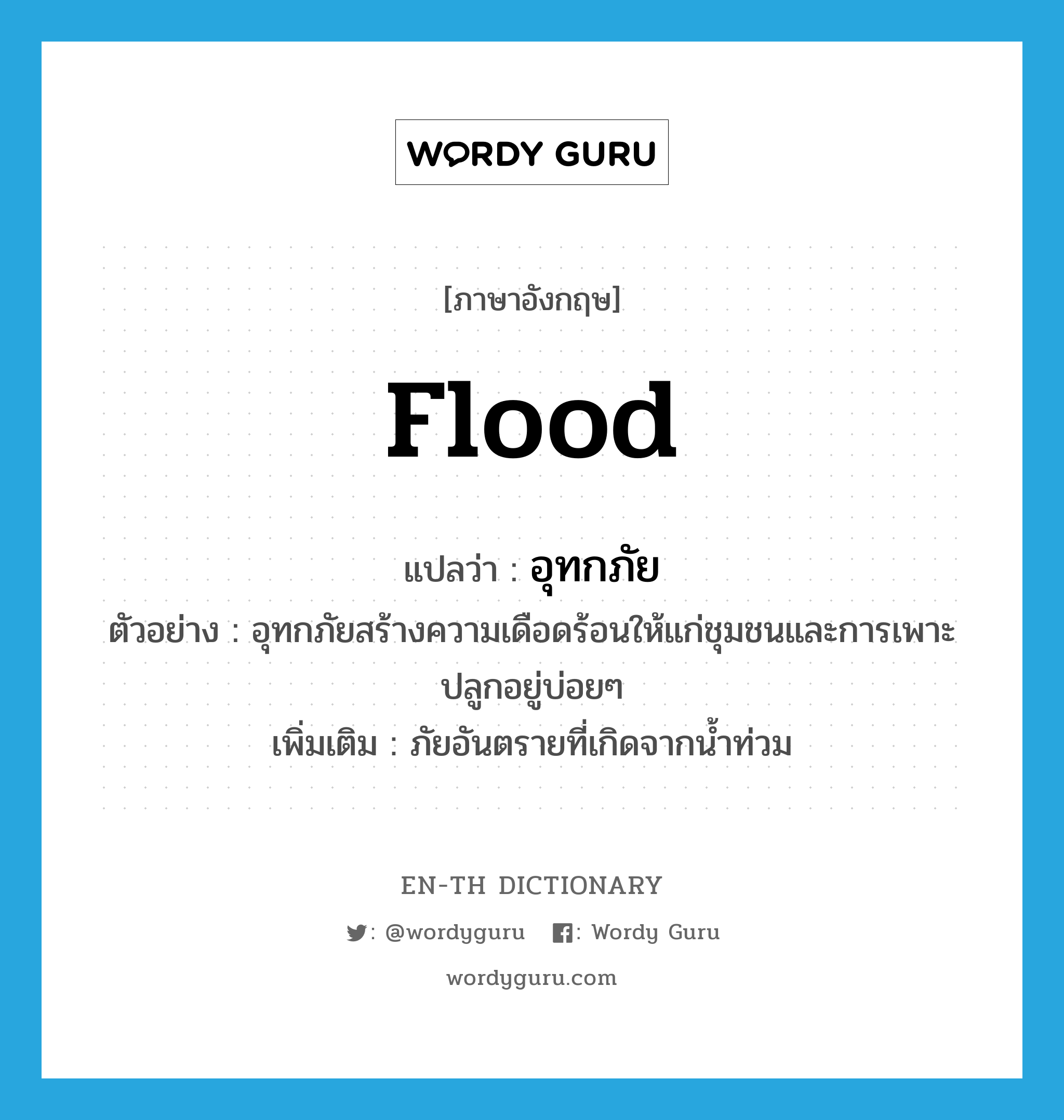 flood แปลว่า?, คำศัพท์ภาษาอังกฤษ flood แปลว่า อุทกภัย ประเภท N ตัวอย่าง อุทกภัยสร้างความเดือดร้อนให้แก่ชุมชนและการเพาะปลูกอยู่บ่อยๆ เพิ่มเติม ภัยอันตรายที่เกิดจากน้ำท่วม หมวด N