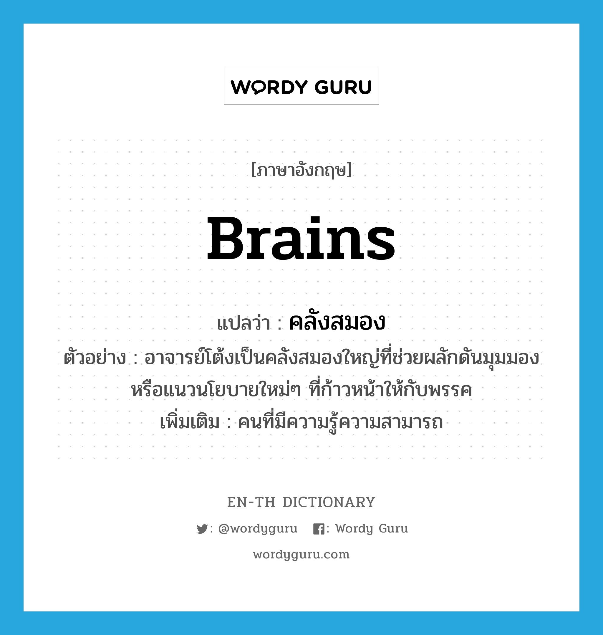 brains แปลว่า?, คำศัพท์ภาษาอังกฤษ brains แปลว่า คลังสมอง ประเภท N ตัวอย่าง อาจารย์โต้งเป็นคลังสมองใหญ่ที่ช่วยผลักดันมุมมอง หรือแนวนโยบายใหม่ๆ ที่ก้าวหน้าให้กับพรรค เพิ่มเติม คนที่มีความรู้ความสามารถ หมวด N