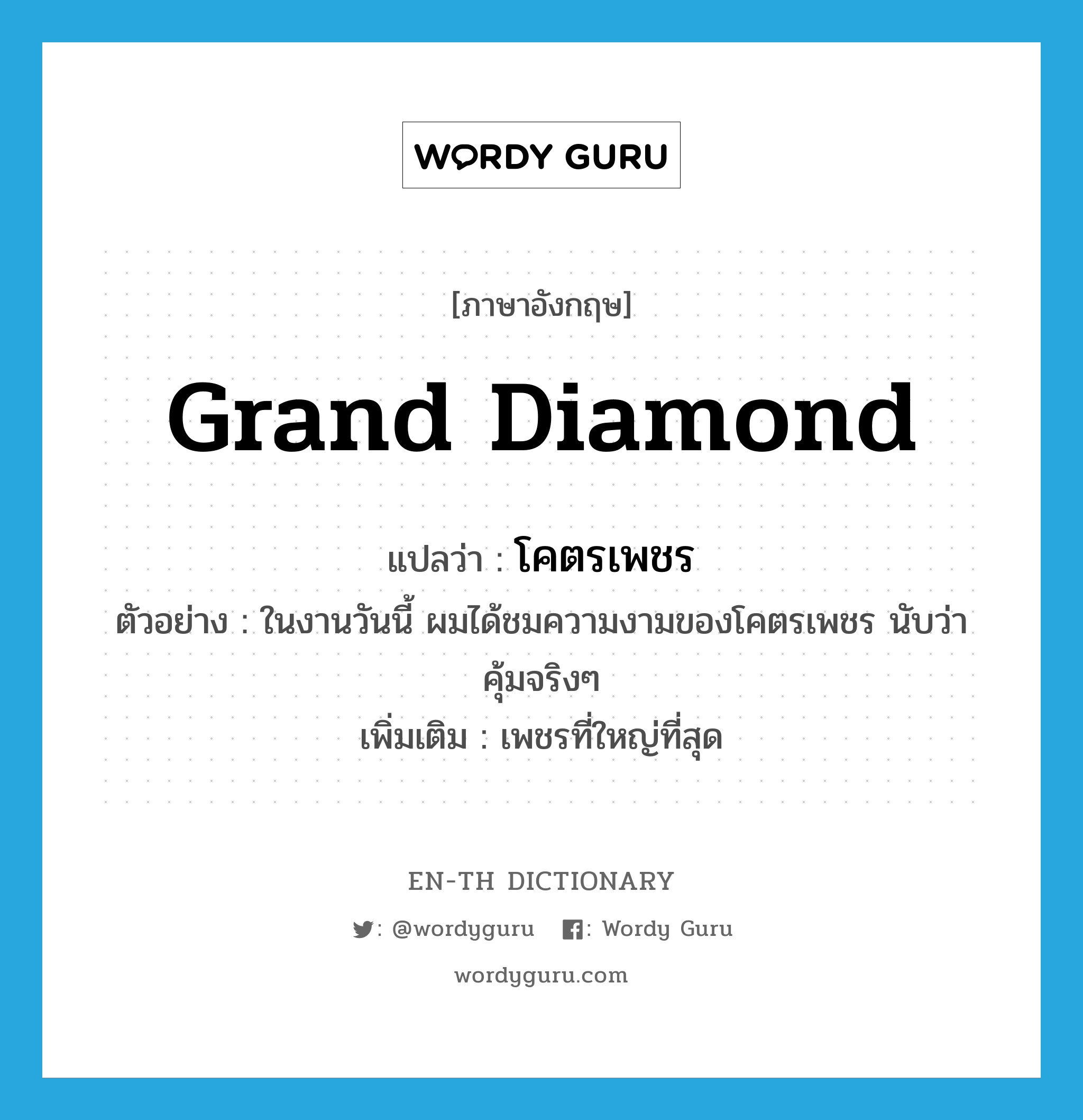 grand diamond แปลว่า?, คำศัพท์ภาษาอังกฤษ grand diamond แปลว่า โคตรเพชร ประเภท N ตัวอย่าง ในงานวันนี้ ผมได้ชมความงามของโคตรเพชร นับว่าคุ้มจริงๆ เพิ่มเติม เพชรที่ใหญ่ที่สุด หมวด N