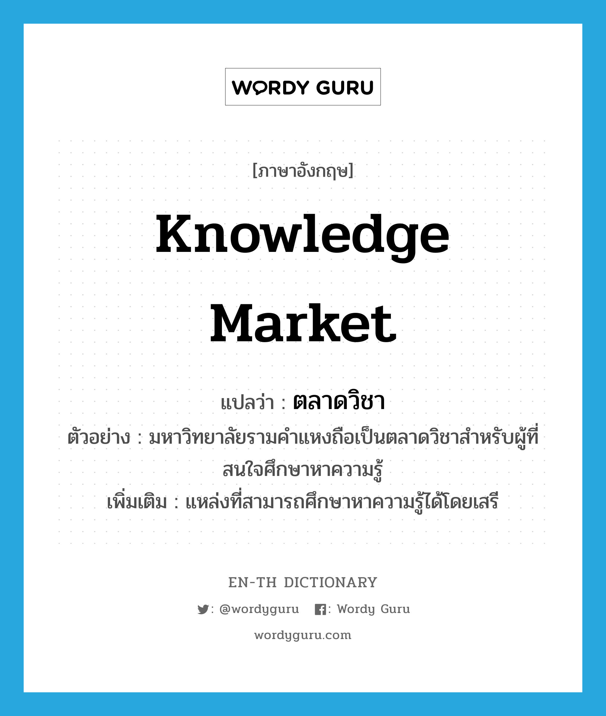 knowledge market แปลว่า?, คำศัพท์ภาษาอังกฤษ knowledge market แปลว่า ตลาดวิชา ประเภท N ตัวอย่าง มหาวิทยาลัยรามคำแหงถือเป็นตลาดวิชาสำหรับผู้ที่สนใจศึกษาหาความรู้ เพิ่มเติม แหล่งที่สามารถศึกษาหาความรู้ได้โดยเสรี หมวด N