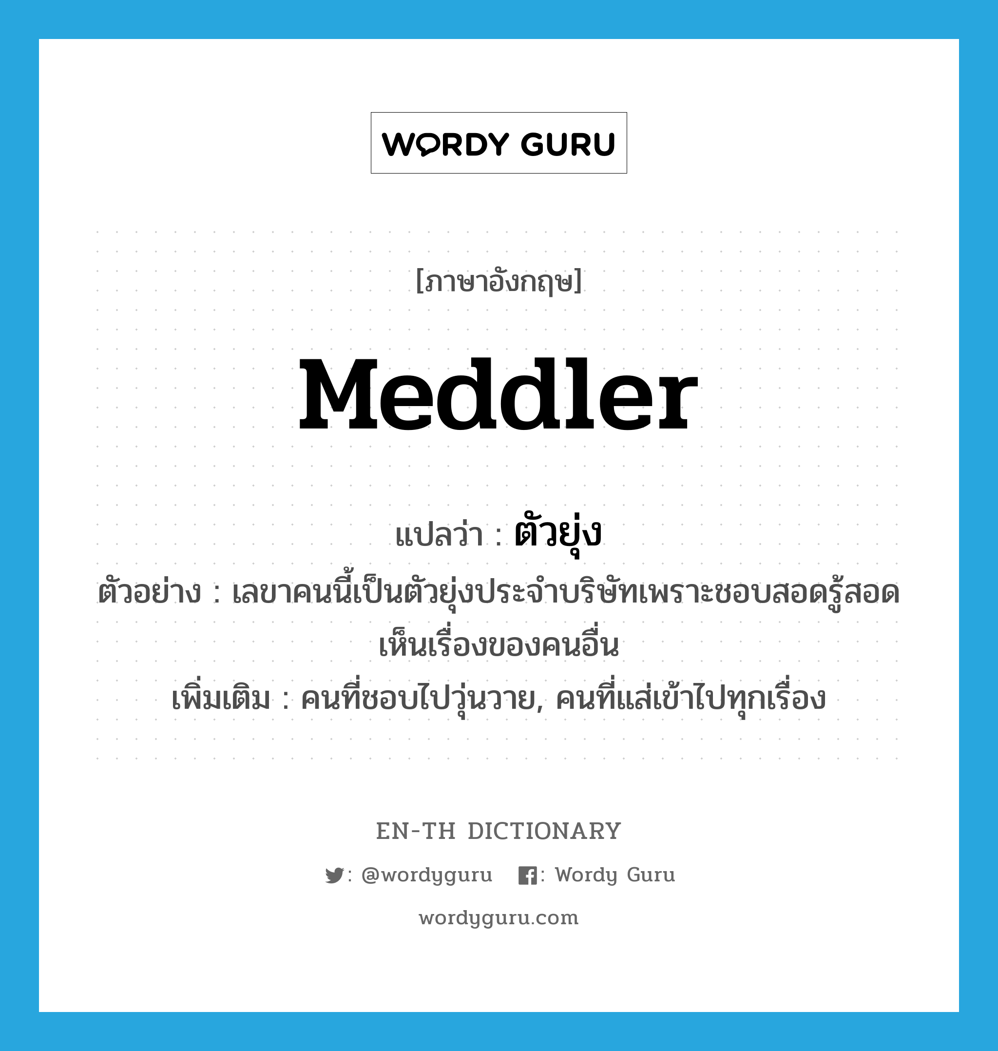 meddler แปลว่า?, คำศัพท์ภาษาอังกฤษ meddler แปลว่า ตัวยุ่ง ประเภท N ตัวอย่าง เลขาคนนี้เป็นตัวยุ่งประจำบริษัทเพราะชอบสอดรู้สอดเห็นเรื่องของคนอื่น เพิ่มเติม คนที่ชอบไปวุ่นวาย, คนที่แส่เข้าไปทุกเรื่อง หมวด N