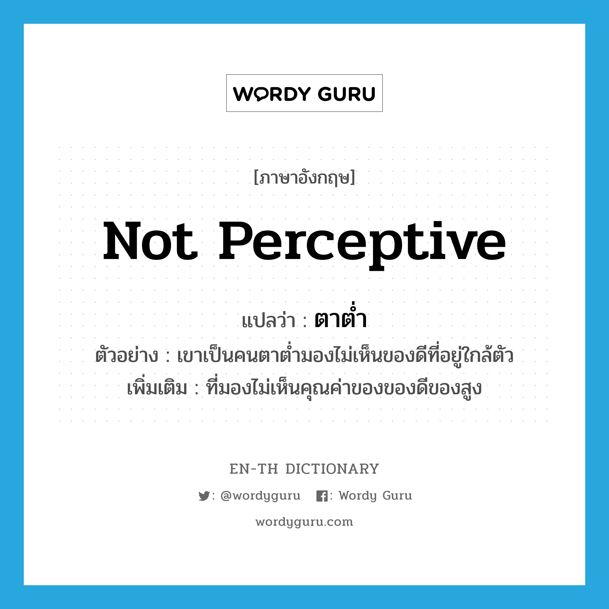not perceptive แปลว่า?, คำศัพท์ภาษาอังกฤษ not perceptive แปลว่า ตาต่ำ ประเภท ADJ ตัวอย่าง เขาเป็นคนตาต่ำมองไม่เห็นของดีที่อยู่ใกล้ตัว เพิ่มเติม ที่มองไม่เห็นคุณค่าของของดีของสูง หมวด ADJ