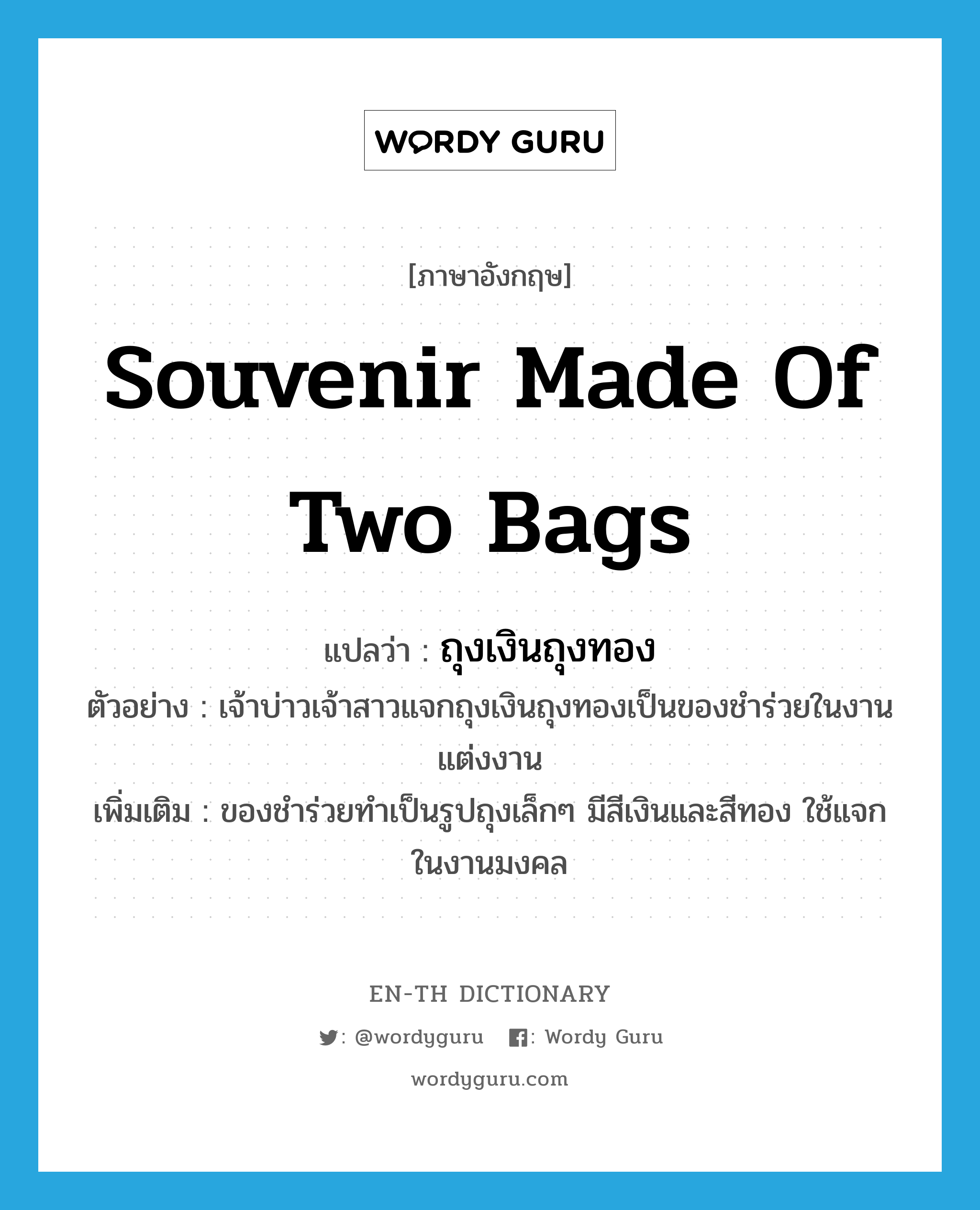 souvenir made of two bags แปลว่า?, คำศัพท์ภาษาอังกฤษ souvenir made of two bags แปลว่า ถุงเงินถุงทอง ประเภท N ตัวอย่าง เจ้าบ่าวเจ้าสาวแจกถุงเงินถุงทองเป็นของชำร่วยในงานแต่งงาน เพิ่มเติม ของชำร่วยทำเป็นรูปถุงเล็กๆ มีสีเงินและสีทอง ใช้แจกในงานมงคล หมวด N