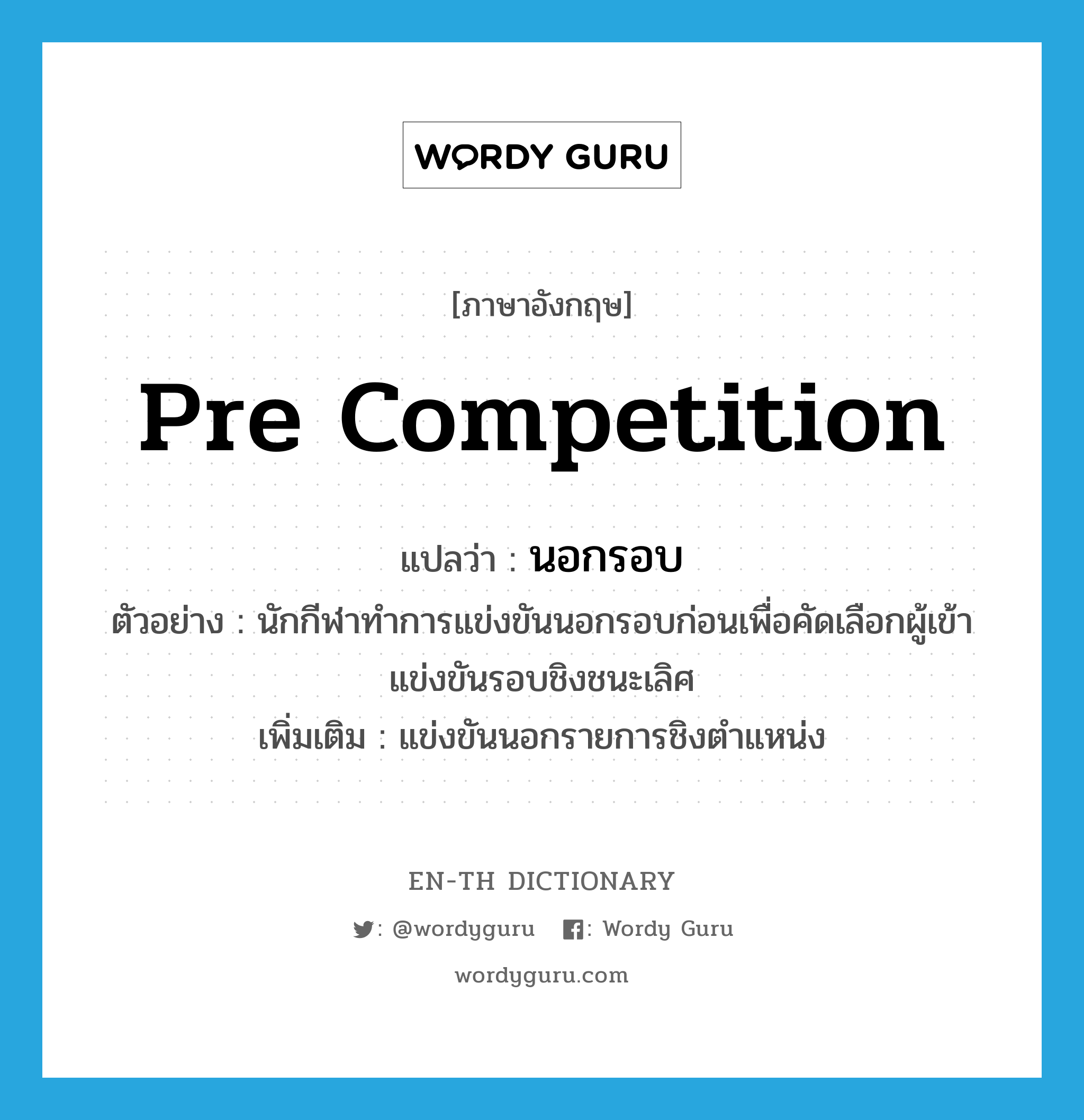 pre competition แปลว่า?, คำศัพท์ภาษาอังกฤษ pre competition แปลว่า นอกรอบ ประเภท ADV ตัวอย่าง นักกีฬาทำการแข่งขันนอกรอบก่อนเพื่อคัดเลือกผู้เข้าแข่งขันรอบชิงชนะเลิศ เพิ่มเติม แข่งขันนอกรายการชิงตำแหน่ง หมวด ADV