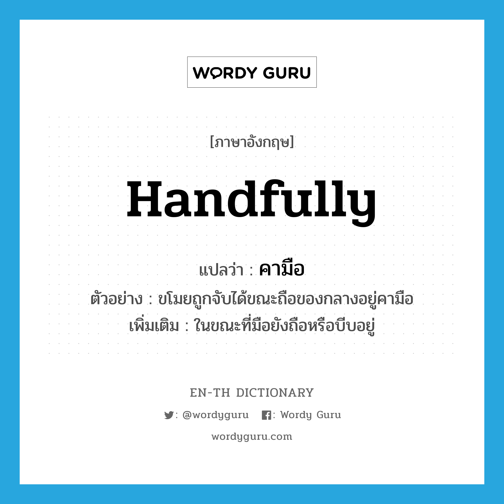handfully แปลว่า?, คำศัพท์ภาษาอังกฤษ handfully แปลว่า คามือ ประเภท ADV ตัวอย่าง ขโมยถูกจับได้ขณะถือของกลางอยู่คามือ เพิ่มเติม ในขณะที่มือยังถือหรือบีบอยู่ หมวด ADV