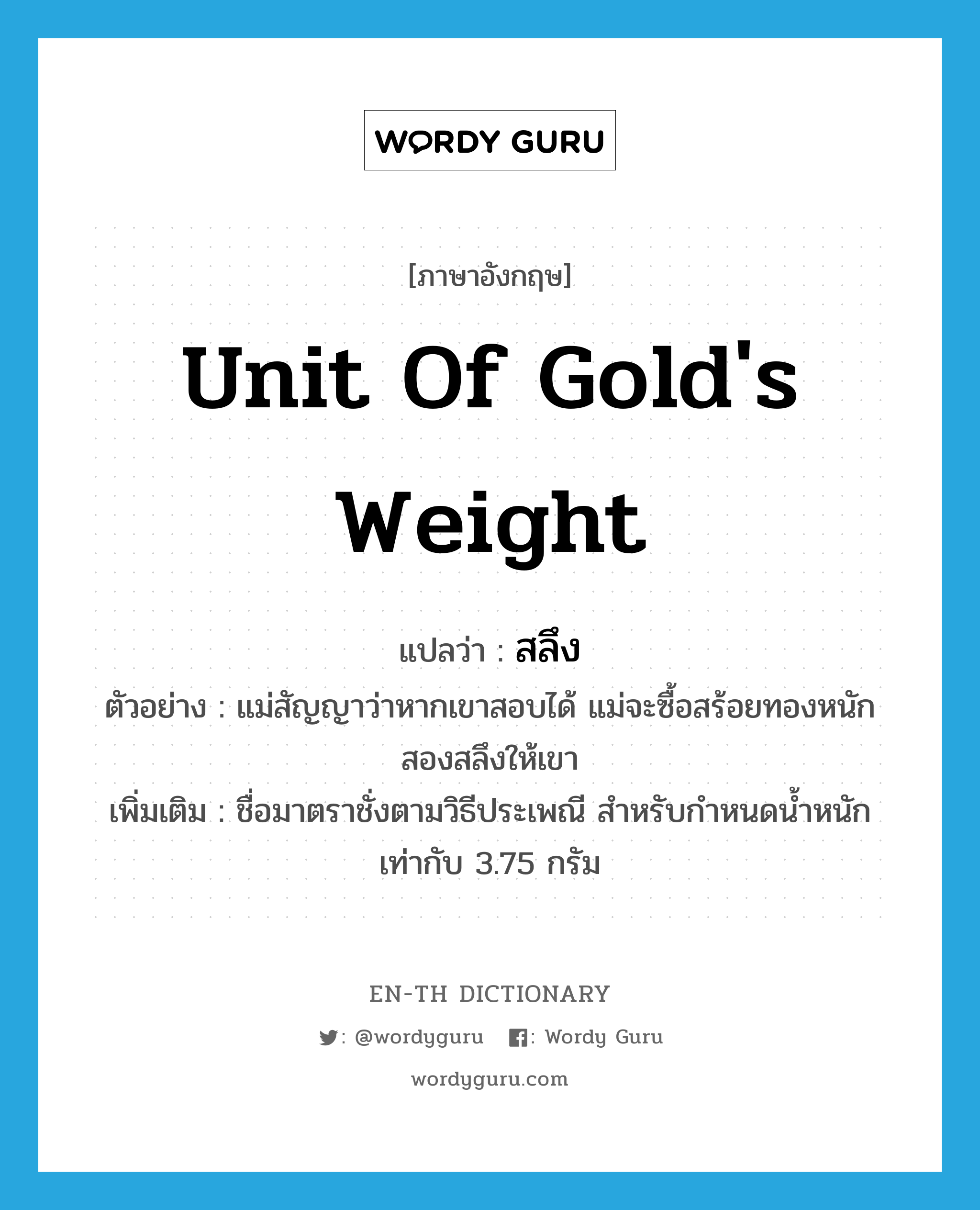 unit of gold's weight แปลว่า?, คำศัพท์ภาษาอังกฤษ unit of gold's weight แปลว่า สลึง ประเภท N ตัวอย่าง แม่สัญญาว่าหากเขาสอบได้ แม่จะซื้อสร้อยทองหนักสองสลึงให้เขา เพิ่มเติม ชื่อมาตราชั่งตามวิธีประเพณี สำหรับกำหนดน้ำหนักเท่ากับ 3.75 กรัม หมวด N