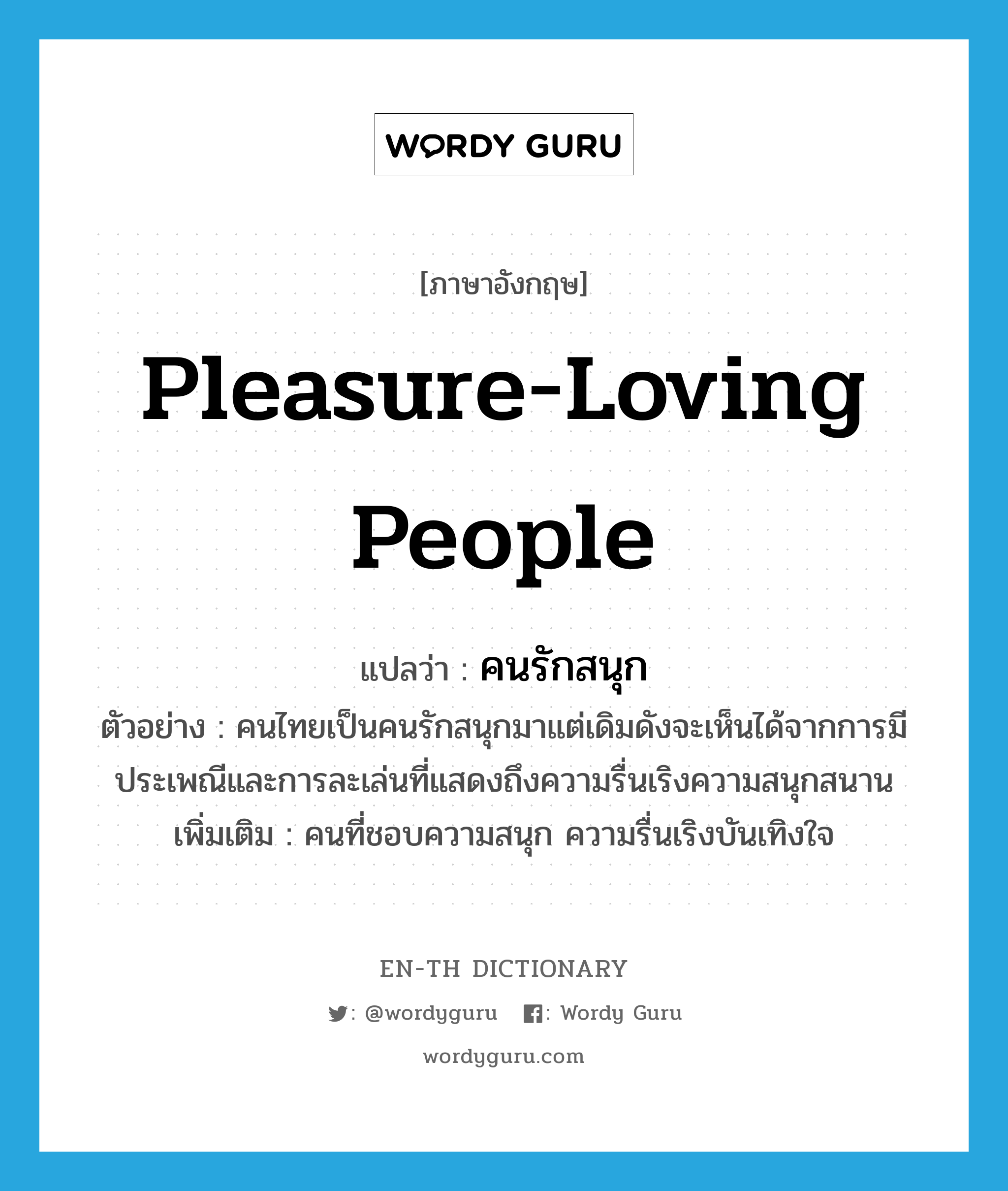 pleasure-loving people แปลว่า?, คำศัพท์ภาษาอังกฤษ pleasure-loving people แปลว่า คนรักสนุก ประเภท N ตัวอย่าง คนไทยเป็นคนรักสนุกมาแต่เดิมดังจะเห็นได้จากการมีประเพณีและการละเล่นที่แสดงถึงความรื่นเริงความสนุกสนาน เพิ่มเติม คนที่ชอบความสนุก ความรื่นเริงบันเทิงใจ หมวด N