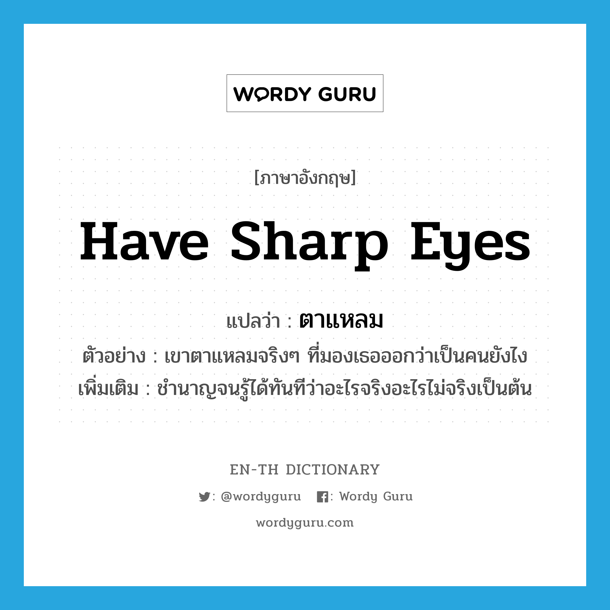 have sharp eyes แปลว่า?, คำศัพท์ภาษาอังกฤษ have sharp eyes แปลว่า ตาแหลม ประเภท V ตัวอย่าง เขาตาแหลมจริงๆ ที่มองเธอออกว่าเป็นคนยังไง เพิ่มเติม ชำนาญจนรู้ได้ทันทีว่าอะไรจริงอะไรไม่จริงเป็นต้น หมวด V