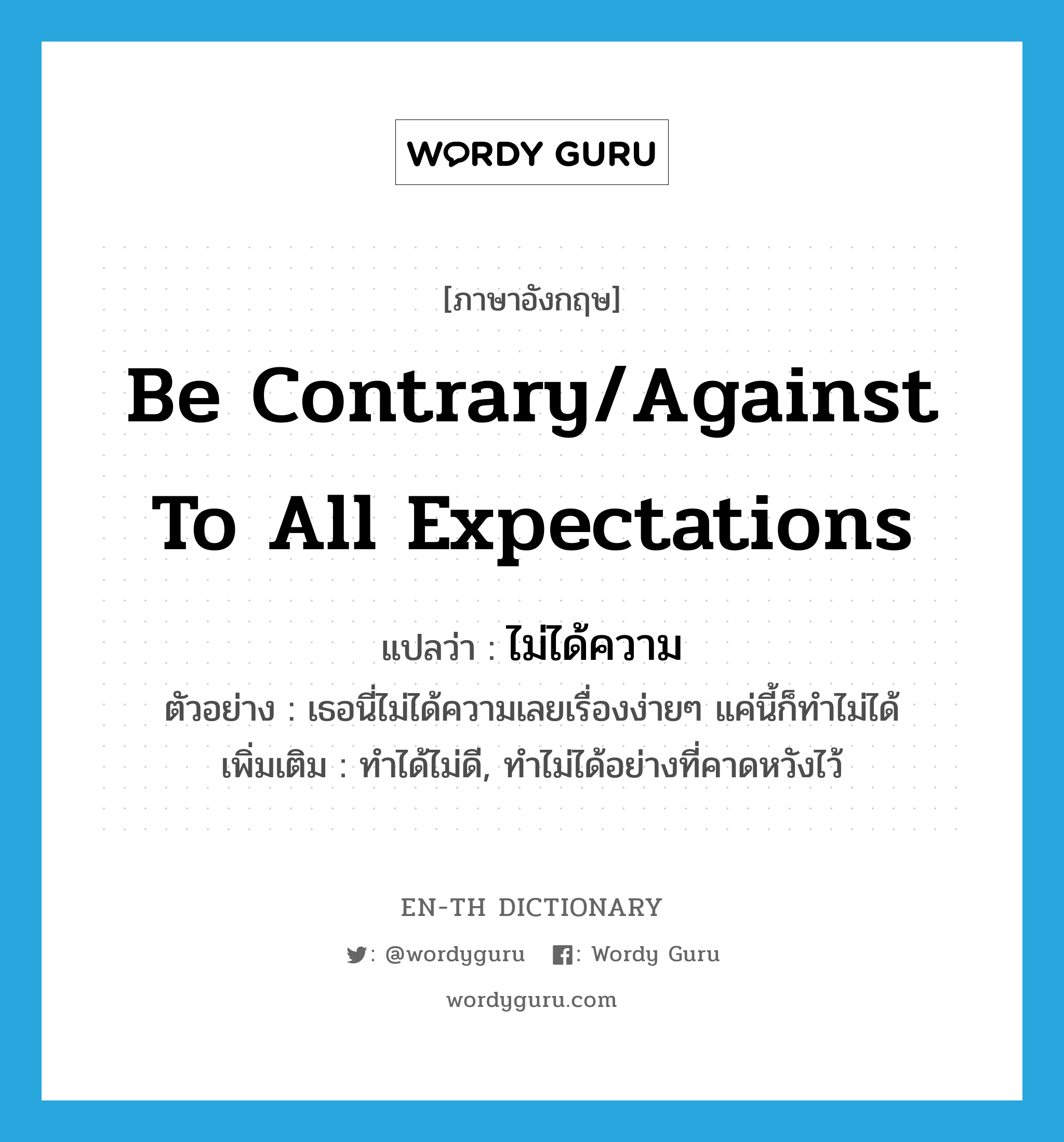 be contrary/against to all expectations แปลว่า?, คำศัพท์ภาษาอังกฤษ be contrary/against to all expectations แปลว่า ไม่ได้ความ ประเภท V ตัวอย่าง เธอนี่ไม่ได้ความเลยเรื่องง่ายๆ แค่นี้ก็ทำไม่ได้ เพิ่มเติม ทำได้ไม่ดี, ทำไม่ได้อย่างที่คาดหวังไว้ หมวด V