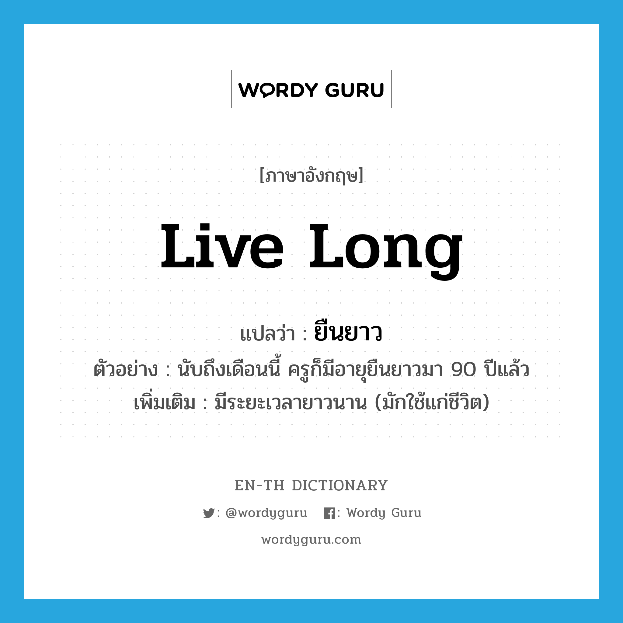 live long แปลว่า?, คำศัพท์ภาษาอังกฤษ live long แปลว่า ยืนยาว ประเภท V ตัวอย่าง นับถึงเดือนนี้ ครูก็มีอายุยืนยาวมา 90 ปีแล้ว เพิ่มเติม มีระยะเวลายาวนาน (มักใช้แก่ชีวิต) หมวด V