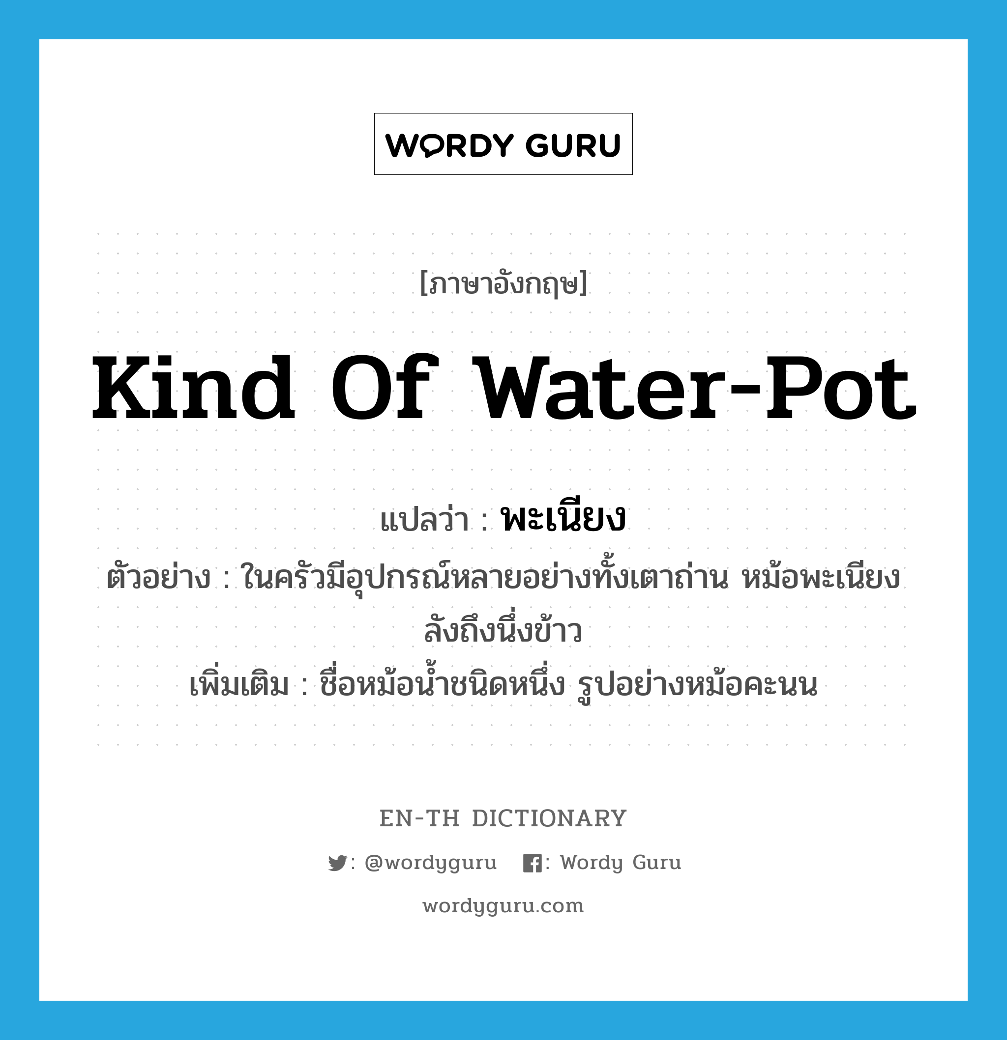 kind of water-pot แปลว่า?, คำศัพท์ภาษาอังกฤษ kind of water-pot แปลว่า พะเนียง ประเภท N ตัวอย่าง ในครัวมีอุปกรณ์หลายอย่างทั้งเตาถ่าน หม้อพะเนียง ลังถึงนึ่งข้าว เพิ่มเติม ชื่อหม้อน้ำชนิดหนึ่ง รูปอย่างหม้อคะนน หมวด N