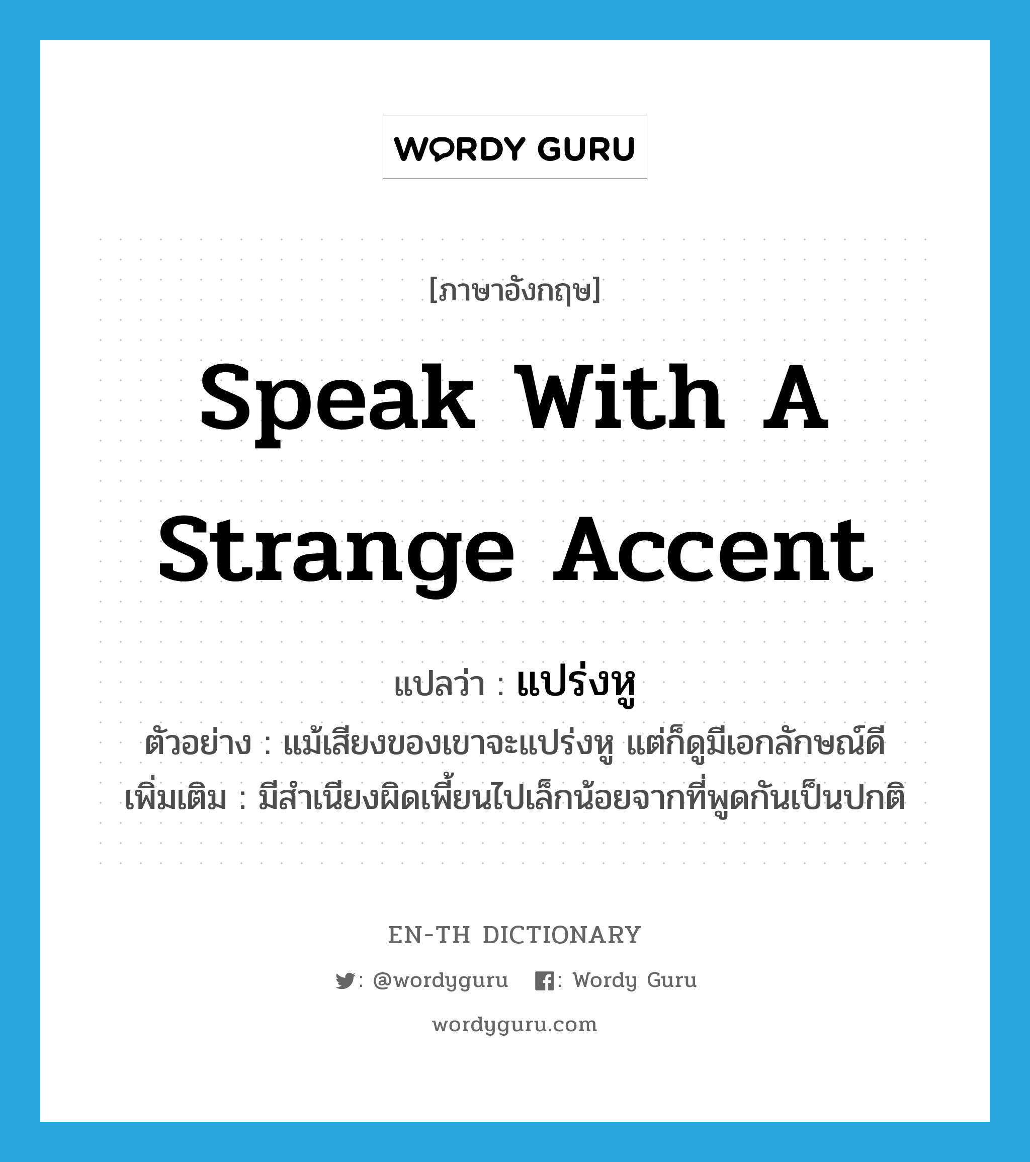 speak with a strange accent แปลว่า?, คำศัพท์ภาษาอังกฤษ speak with a strange accent แปลว่า แปร่งหู ประเภท V ตัวอย่าง แม้เสียงของเขาจะแปร่งหู แต่ก็ดูมีเอกลักษณ์ดี เพิ่มเติม มีสำเนียงผิดเพี้ยนไปเล็กน้อยจากที่พูดกันเป็นปกติ หมวด V