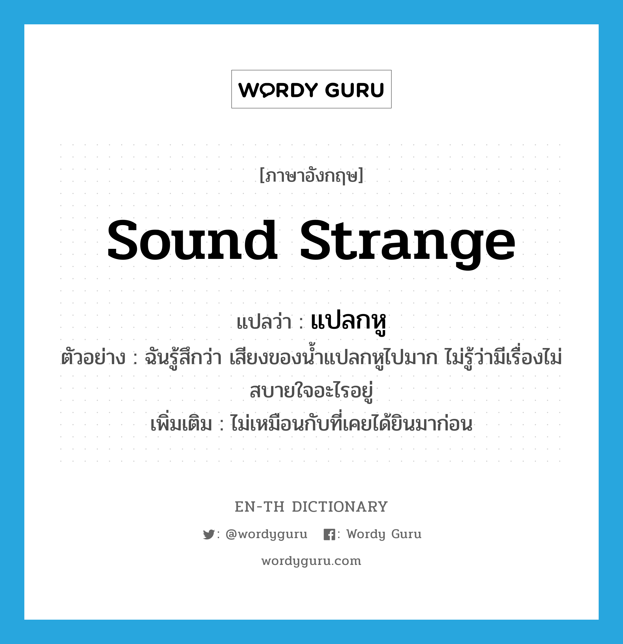 sound strange แปลว่า?, คำศัพท์ภาษาอังกฤษ sound strange แปลว่า แปลกหู ประเภท V ตัวอย่าง ฉันรู้สึกว่า เสียงของน้ำแปลกหูไปมาก ไม่รู้ว่ามีเรื่องไม่สบายใจอะไรอยู่ เพิ่มเติม ไม่เหมือนกับที่เคยได้ยินมาก่อน หมวด V