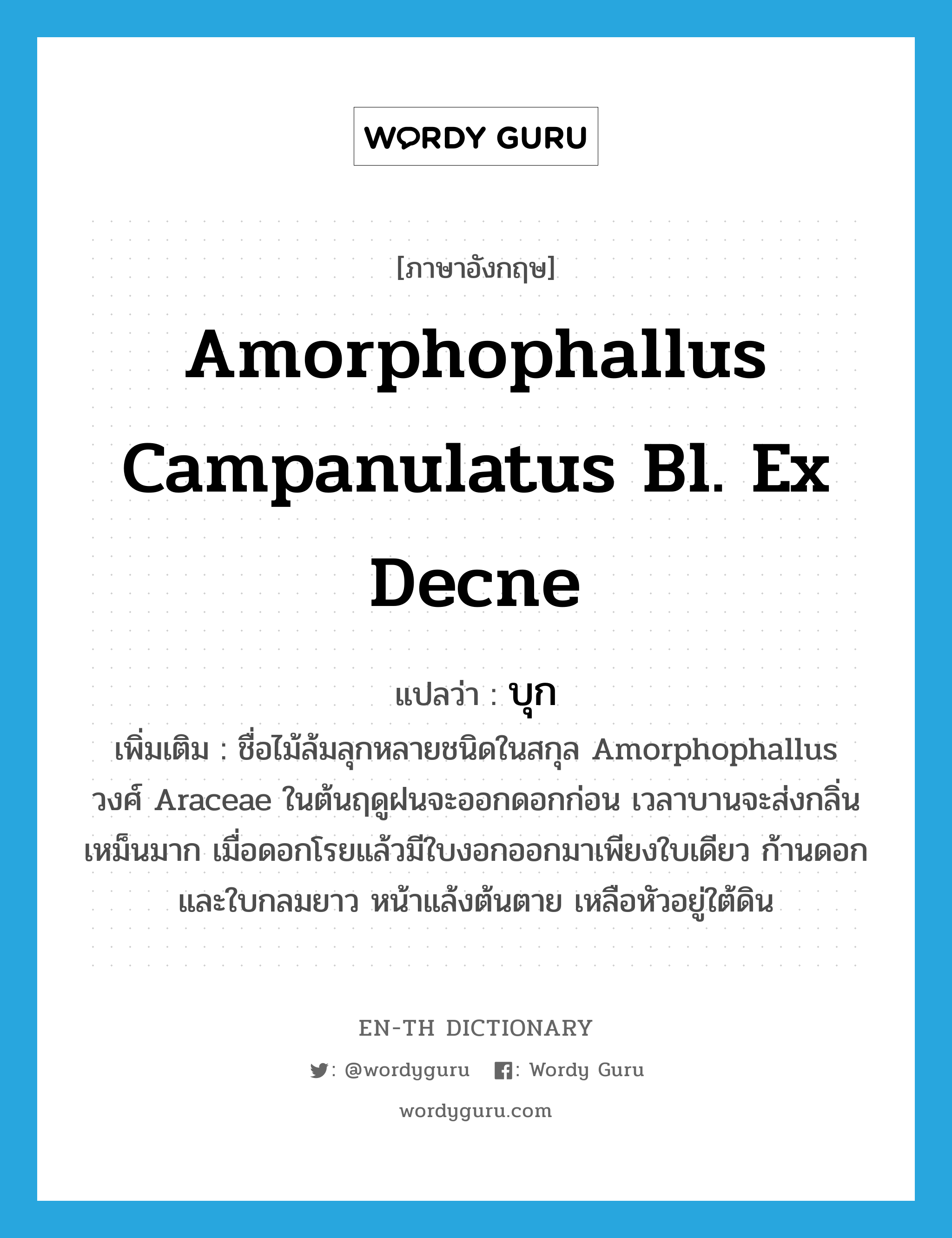 Amorphophallus campanulatus Bl. ex Decne แปลว่า?, คำศัพท์ภาษาอังกฤษ Amorphophallus campanulatus Bl. ex Decne แปลว่า บุก ประเภท DET เพิ่มเติม ชื่อไม้ล้มลุกหลายชนิดในสกุล Amorphophallus วงศ์ Araceae ในต้นฤดูฝนจะออกดอกก่อน เวลาบานจะส่งกลิ่นเหม็นมาก เมื่อดอกโรยแล้วมีใบงอกออกมาเพียงใบเดียว ก้านดอกและใบกลมยาว หน้าแล้งต้นตาย เหลือหัวอยู่ใต้ดิน หมวด DET