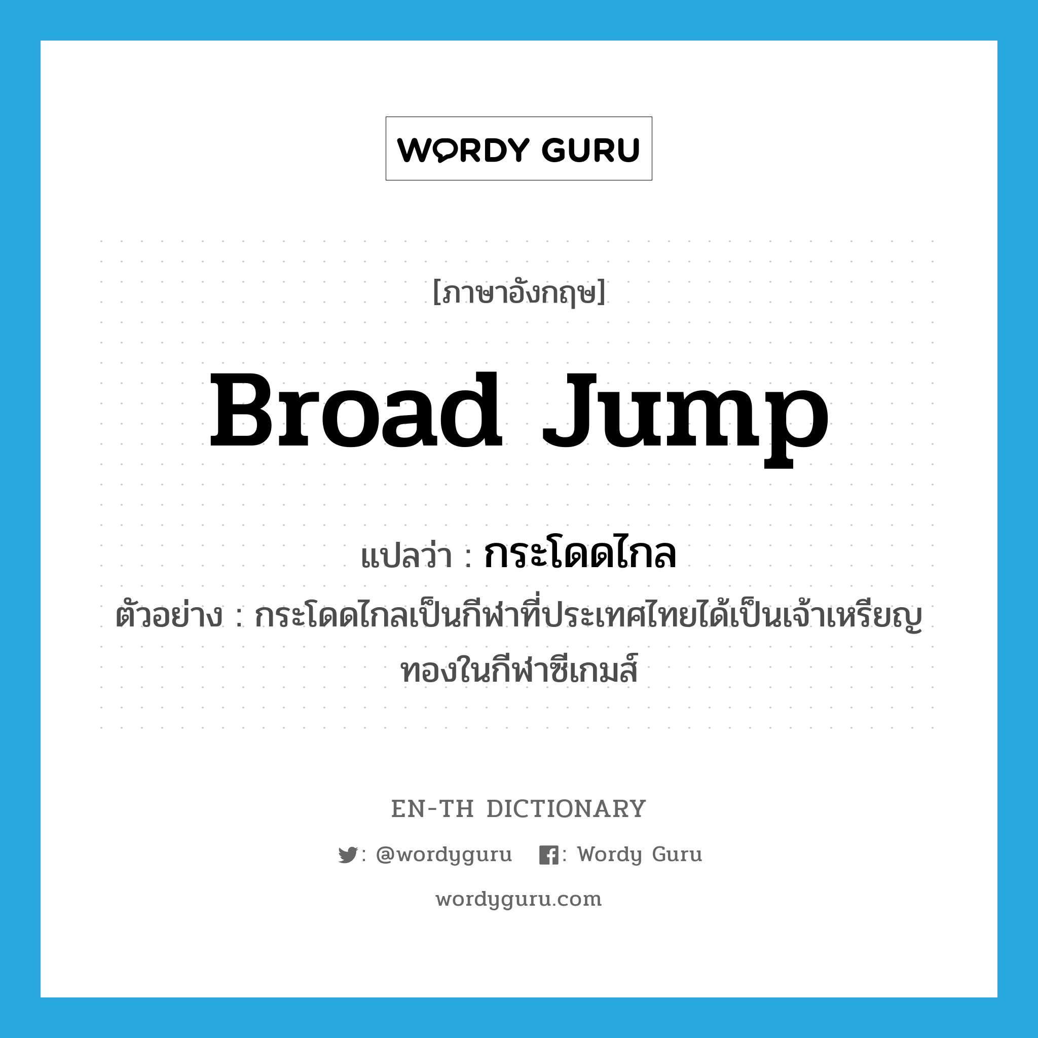 broad jump แปลว่า?, คำศัพท์ภาษาอังกฤษ broad jump แปลว่า กระโดดไกล ประเภท N ตัวอย่าง กระโดดไกลเป็นกีฬาที่ประเทศไทยได้เป็นเจ้าเหรียญทองในกีฬาซีเกมส์ หมวด N