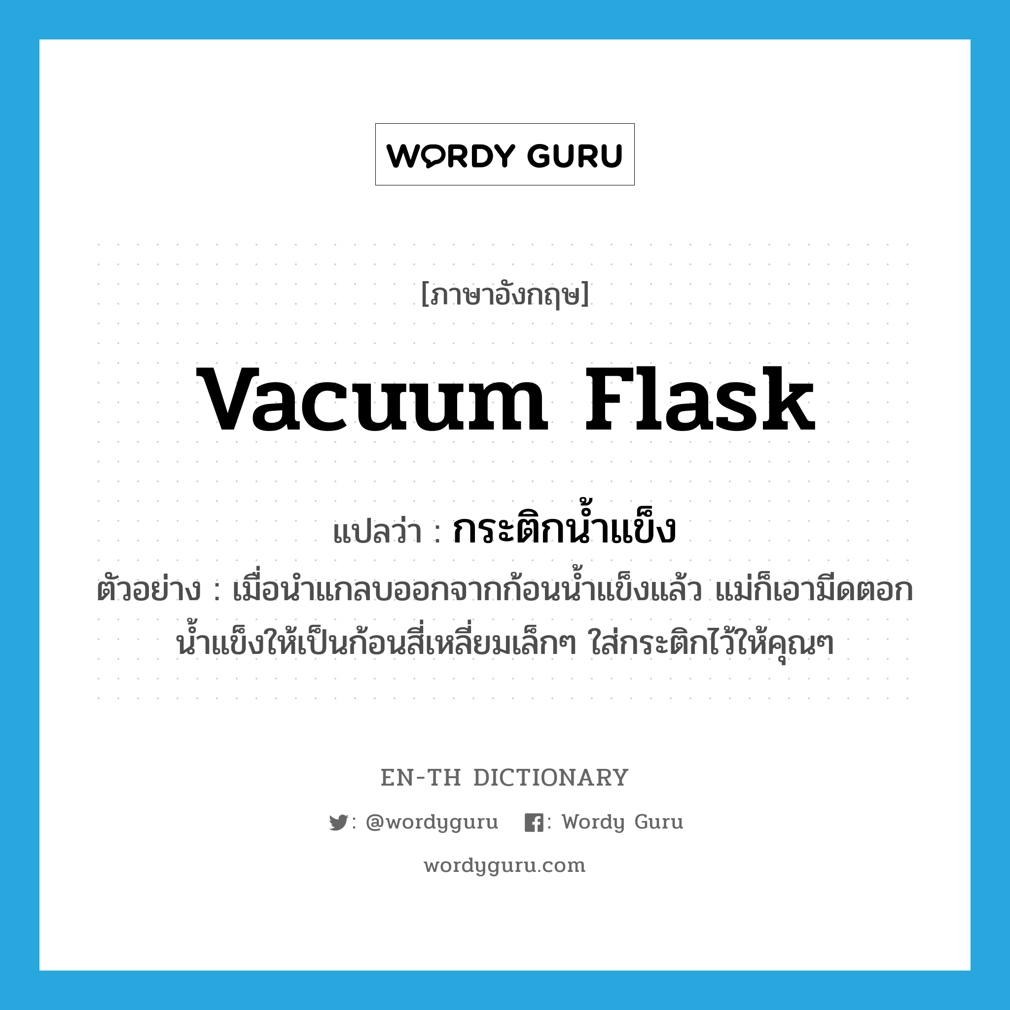 vacuum flask แปลว่า?, คำศัพท์ภาษาอังกฤษ vacuum flask แปลว่า กระติกน้ำแข็ง ประเภท N ตัวอย่าง เมื่อนำแกลบออกจากก้อนน้ำแข็งแล้ว แม่ก็เอามีดตอกน้ำแข็งให้เป็นก้อนสี่เหลี่ยมเล็กๆ ใส่กระติกไว้ให้คุณๆ หมวด N