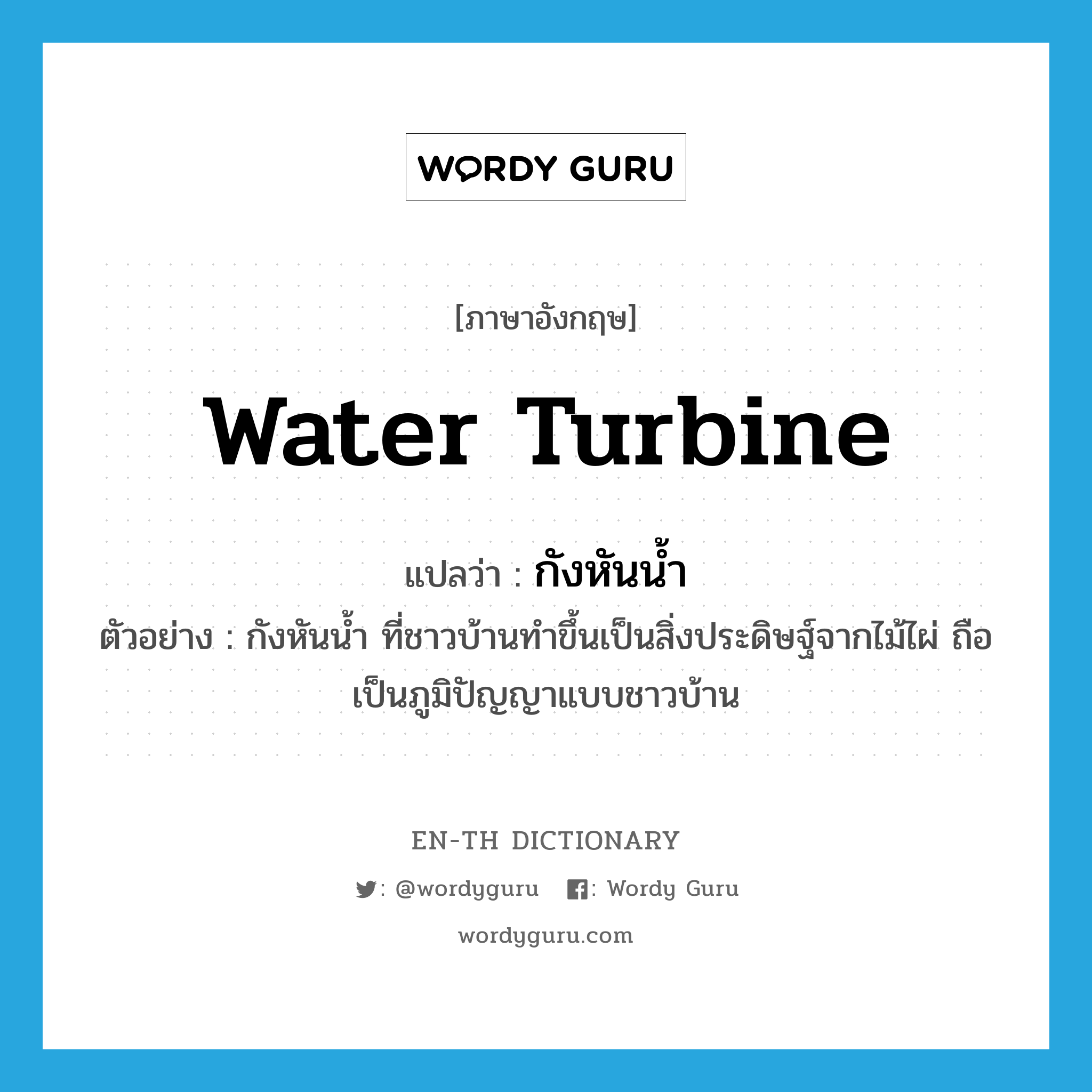 water turbine แปลว่า?, คำศัพท์ภาษาอังกฤษ water turbine แปลว่า กังหันน้ำ ประเภท N ตัวอย่าง กังหันน้ำ ที่ชาวบ้านทำขึ้นเป็นสิ่งประดิษฐ์จากไม้ไผ่ ถือเป็นภูมิปัญญาแบบชาวบ้าน หมวด N