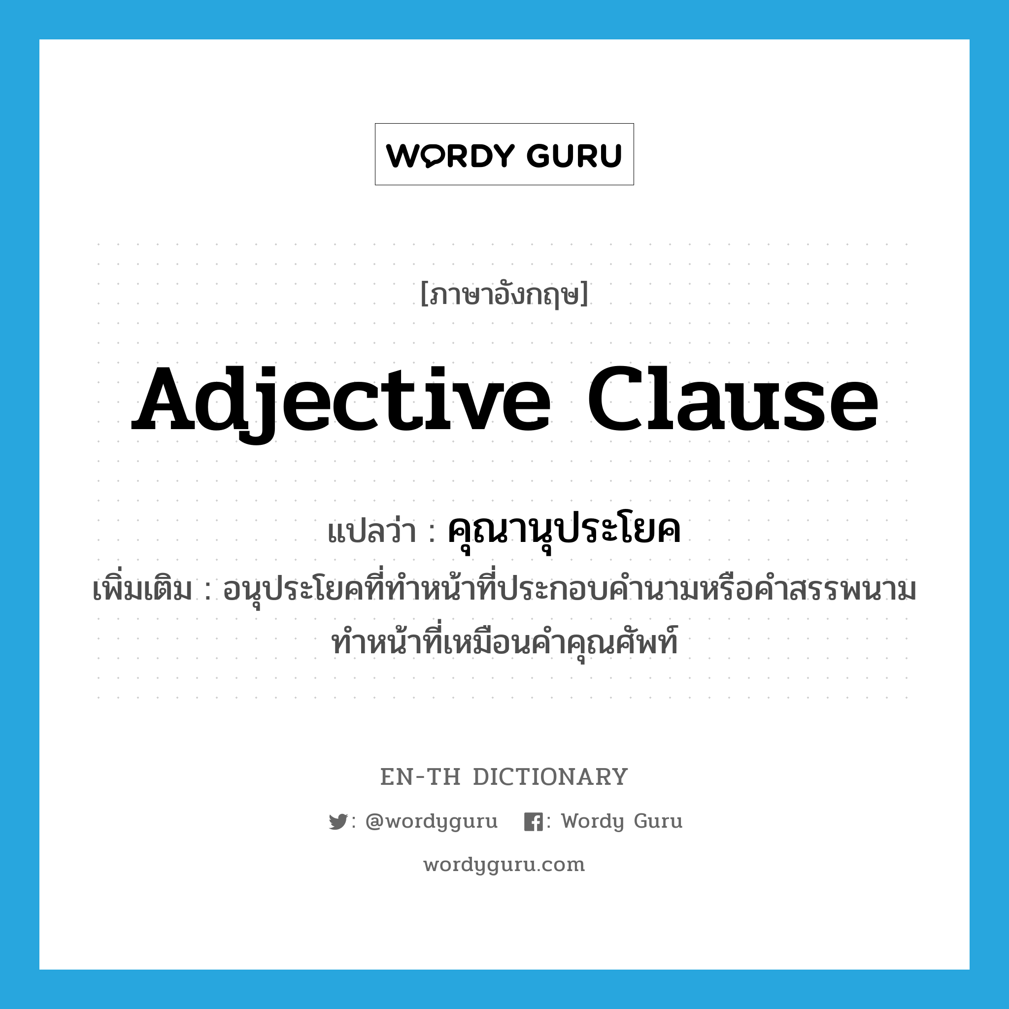 adjective clause แปลว่า?, คำศัพท์ภาษาอังกฤษ adjective clause แปลว่า คุณานุประโยค ประเภท N เพิ่มเติม อนุประโยคที่ทำหน้าที่ประกอบคำนามหรือคำสรรพนาม ทำหน้าที่เหมือนคำคุณศัพท์ หมวด N