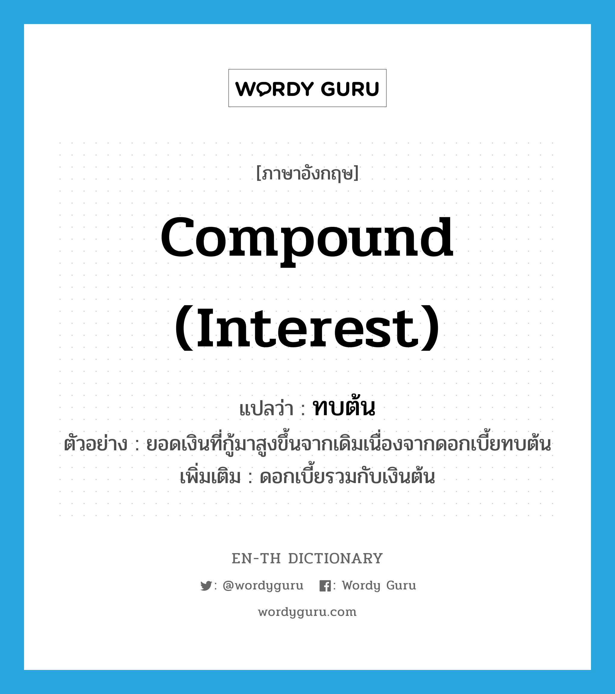 compound interest แปลว่า?, คำศัพท์ภาษาอังกฤษ compound (interest) แปลว่า ทบต้น ประเภท V ตัวอย่าง ยอดเงินที่กู้มาสูงขึ้นจากเดิมเนื่องจากดอกเบี้ยทบต้น เพิ่มเติม ดอกเบี้ยรวมกับเงินต้น หมวด V