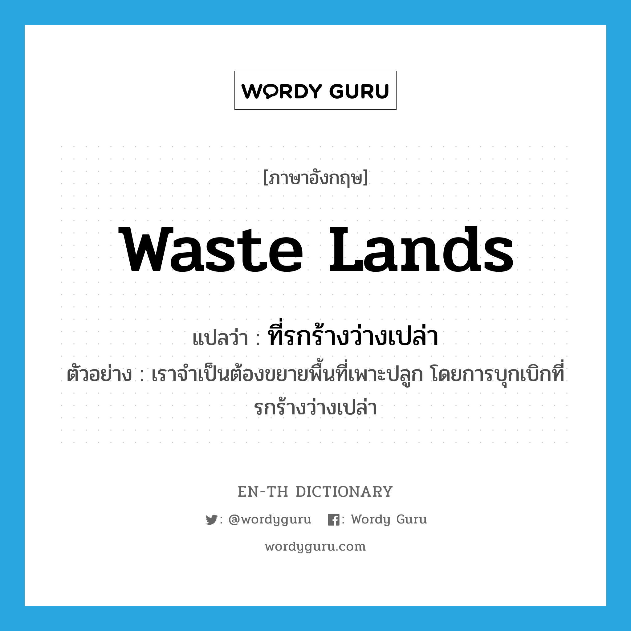 waste lands แปลว่า?, คำศัพท์ภาษาอังกฤษ waste lands แปลว่า ที่รกร้างว่างเปล่า ประเภท N ตัวอย่าง เราจำเป็นต้องขยายพื้นที่เพาะปลูก โดยการบุกเบิกที่รกร้างว่างเปล่า หมวด N