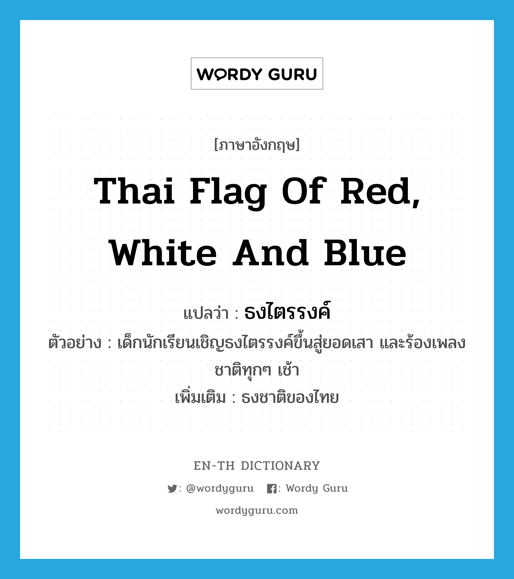 ธงไตรรงค์ ภาษาอังกฤษ?, คำศัพท์ภาษาอังกฤษ ธงไตรรงค์ แปลว่า Thai flag of red, white and blue ประเภท N ตัวอย่าง เด็กนักเรียนเชิญธงไตรรงค์ขึ้นสู่ยอดเสา และร้องเพลงชาติทุกๆ เช้า เพิ่มเติม ธงชาติของไทย หมวด N