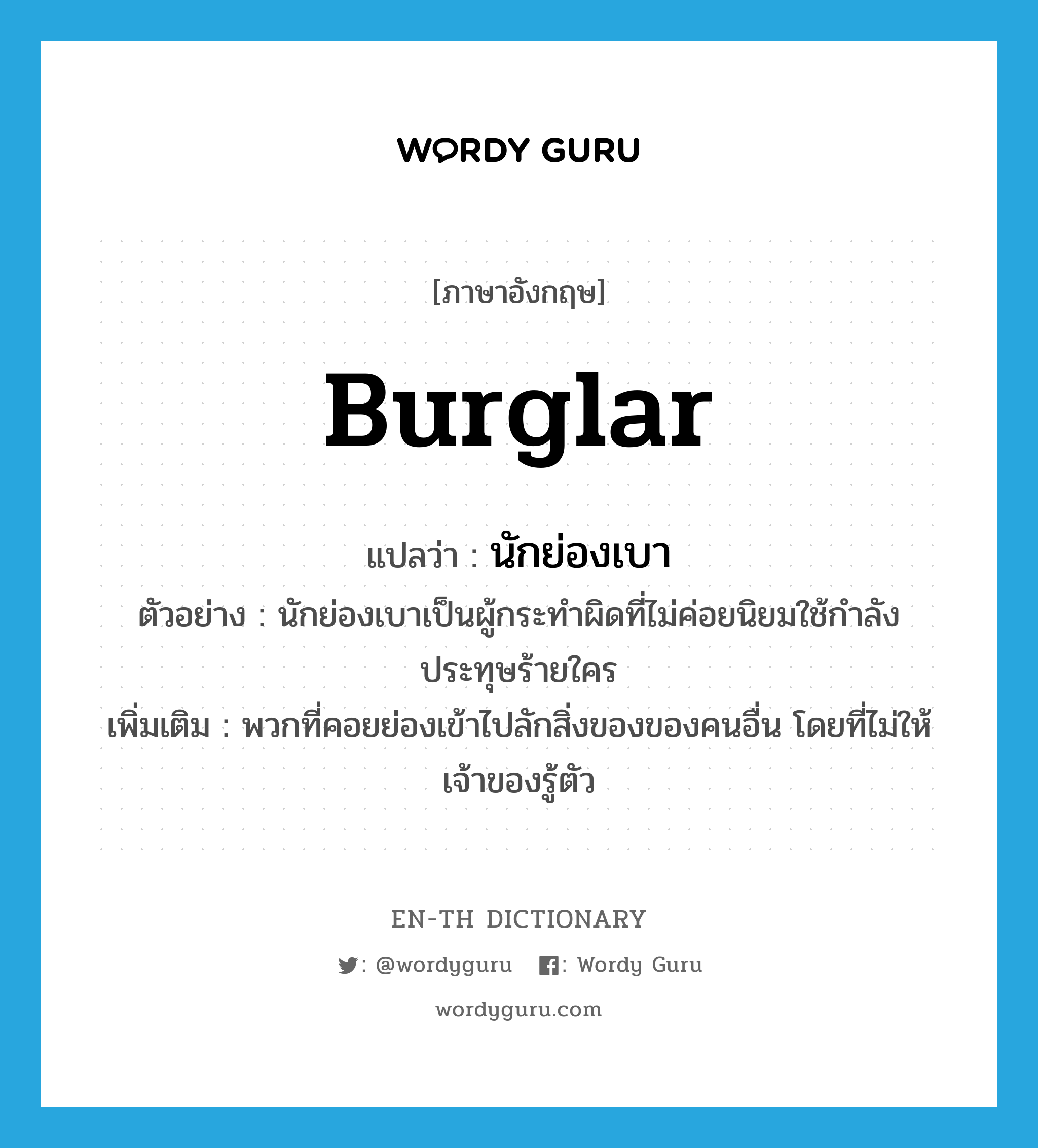burglar แปลว่า?, คำศัพท์ภาษาอังกฤษ burglar แปลว่า นักย่องเบา ประเภท N ตัวอย่าง นักย่องเบาเป็นผู้กระทำผิดที่ไม่ค่อยนิยมใช้กำลังประทุษร้ายใคร เพิ่มเติม พวกที่คอยย่องเข้าไปลักสิ่งของของคนอื่น โดยที่ไม่ให้เจ้าของรู้ตัว หมวด N