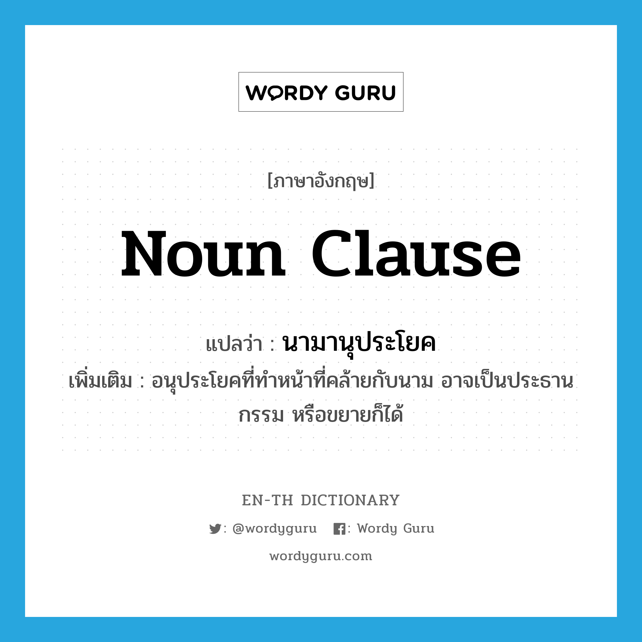 noun clause แปลว่า?, คำศัพท์ภาษาอังกฤษ noun clause แปลว่า นามานุประโยค ประเภท N เพิ่มเติม อนุประโยคที่ทำหน้าที่คล้ายกับนาม อาจเป็นประธาน กรรม หรือขยายก็ได้ หมวด N