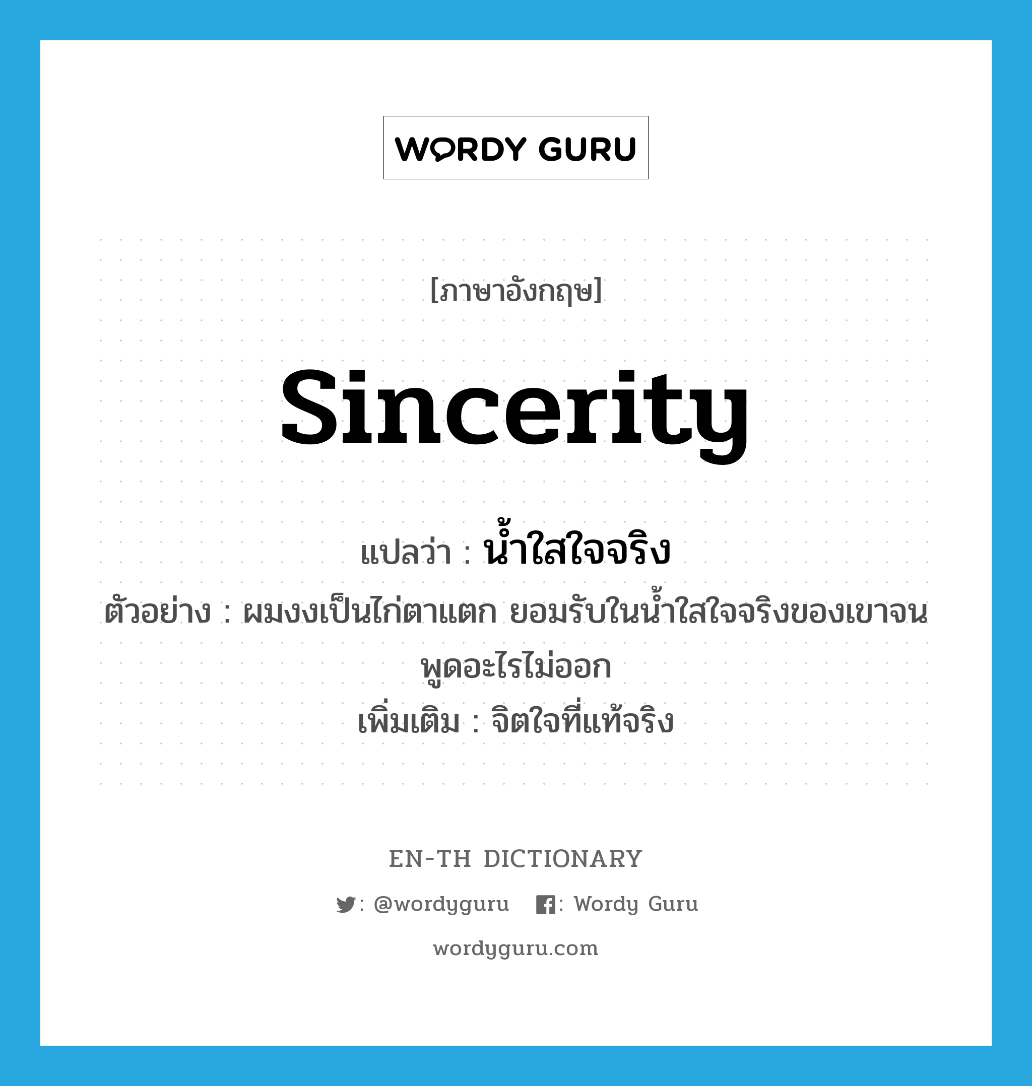 sincerity แปลว่า?, คำศัพท์ภาษาอังกฤษ sincerity แปลว่า น้ำใสใจจริง ประเภท N ตัวอย่าง ผมงงเป็นไก่ตาแตก ยอมรับในน้ำใสใจจริงของเขาจนพูดอะไรไม่ออก เพิ่มเติม จิตใจที่แท้จริง หมวด N