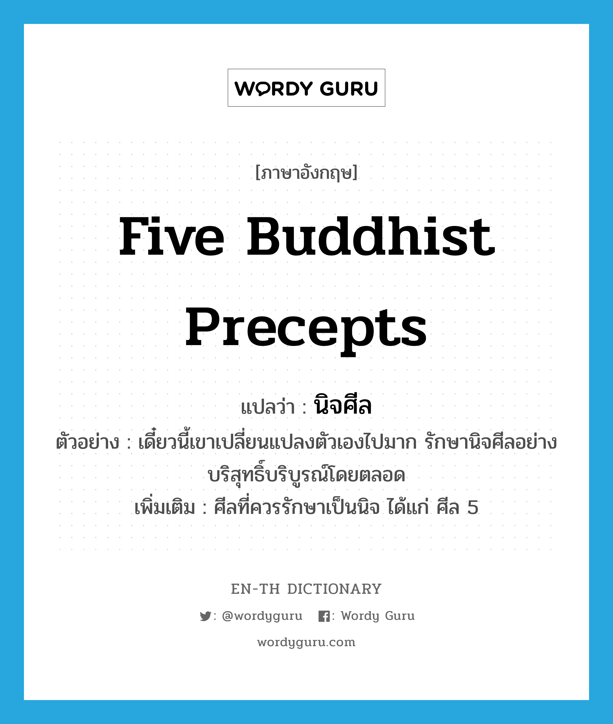 นิจศีล ภาษาอังกฤษ?, คำศัพท์ภาษาอังกฤษ นิจศีล แปลว่า Five Buddhist Precepts ประเภท N ตัวอย่าง เดี๋ยวนี้เขาเปลี่ยนแปลงตัวเองไปมาก รักษานิจศีลอย่างบริสุทธิ์บริบูรณ์โดยตลอด เพิ่มเติม ศีลที่ควรรักษาเป็นนิจ ได้แก่ ศีล 5 หมวด N