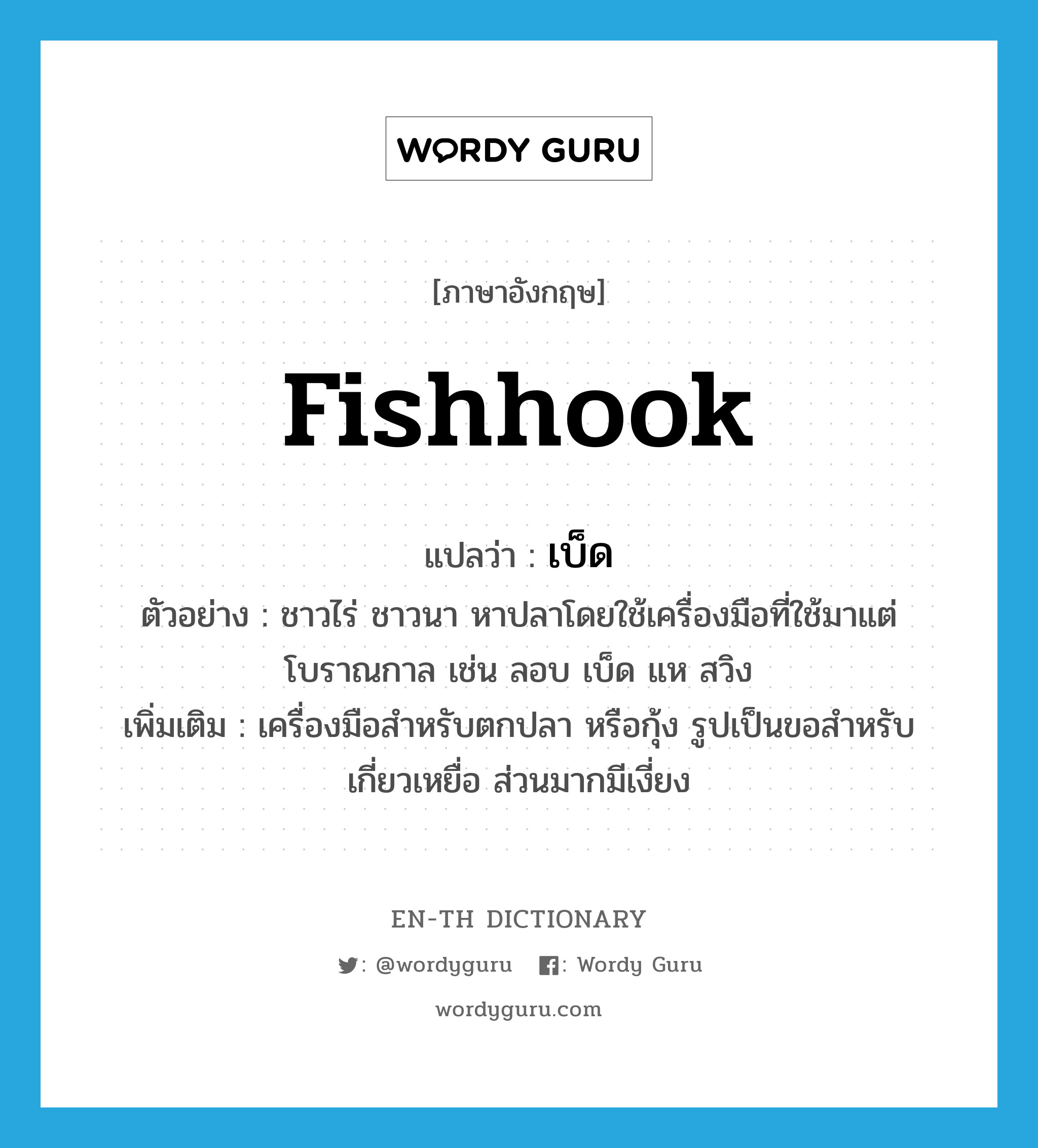 fishhook แปลว่า?, คำศัพท์ภาษาอังกฤษ fishhook แปลว่า เบ็ด ประเภท N ตัวอย่าง ชาวไร่ ชาวนา หาปลาโดยใช้เครื่องมือที่ใช้มาแต่โบราณกาล เช่น ลอบ เบ็ด แห สวิง เพิ่มเติม เครื่องมือสำหรับตกปลา หรือกุ้ง รูปเป็นขอสำหรับเกี่ยวเหยื่อ ส่วนมากมีเงี่ยง หมวด N