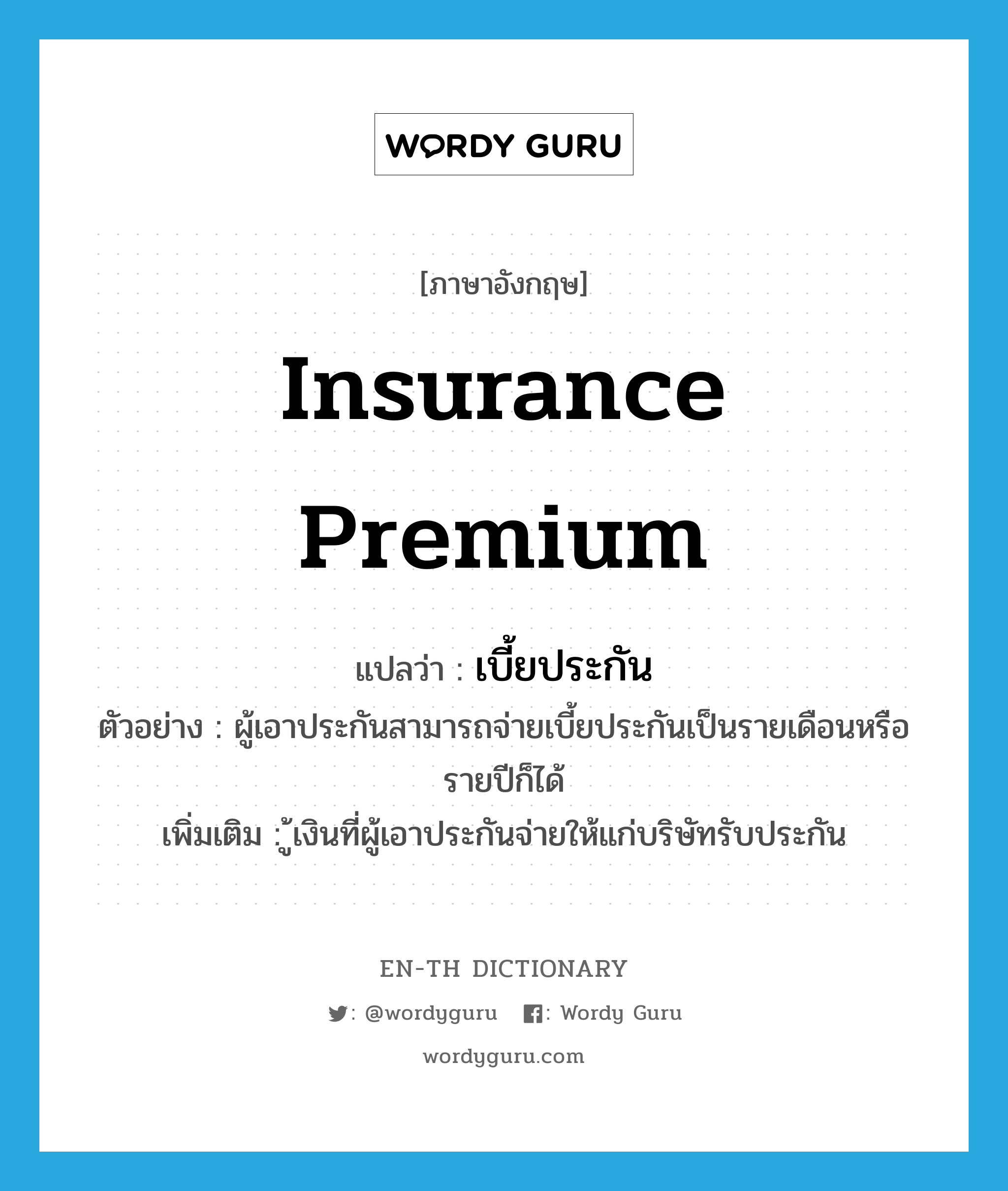 insurance premium แปลว่า?, คำศัพท์ภาษาอังกฤษ insurance premium แปลว่า เบี้ยประกัน ประเภท N ตัวอย่าง ผู้เอาประกันสามารถจ่ายเบี้ยประกันเป็นรายเดือนหรือรายปีก็ได้ เพิ่มเติม ู้เงินที่ผู้เอาประกันจ่ายให้แก่บริษัทรับประกัน หมวด N