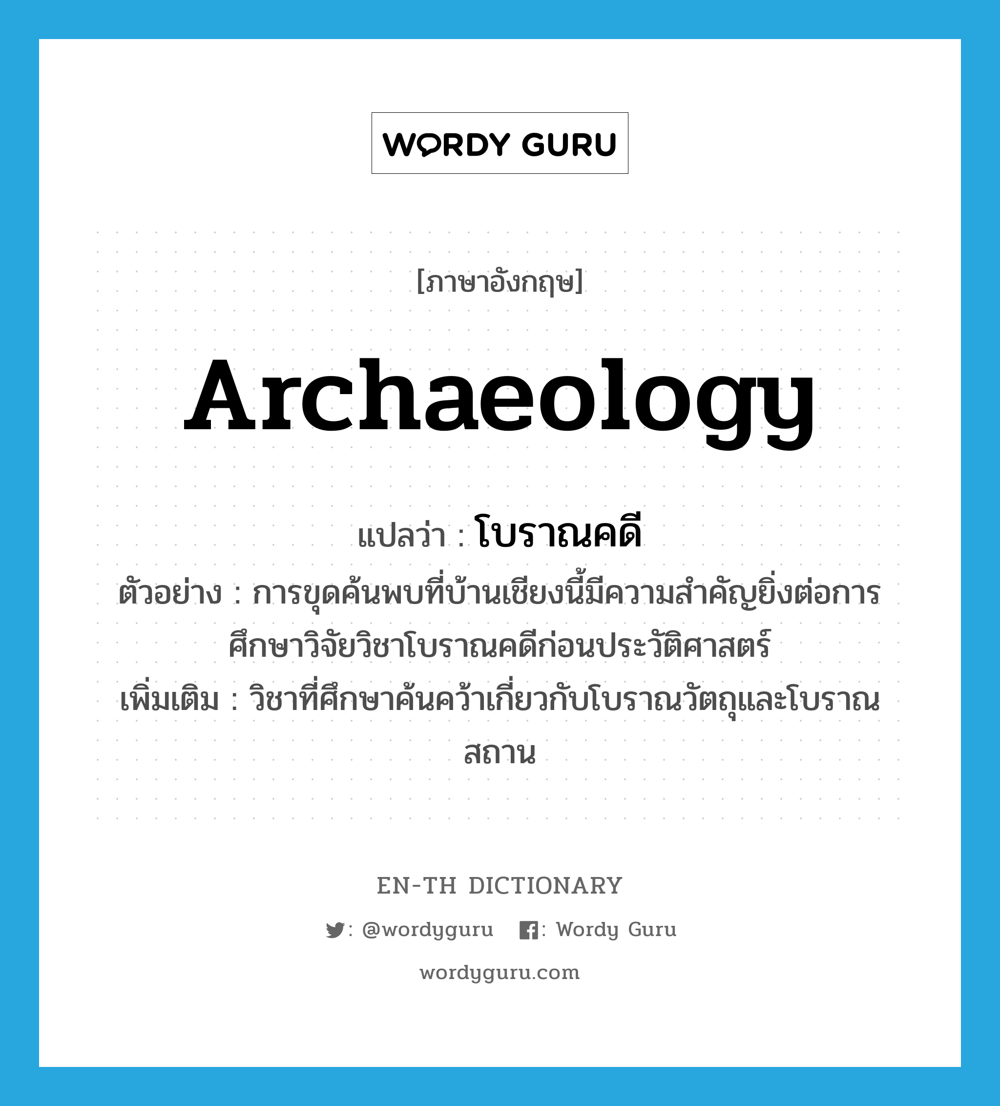 archaeology แปลว่า?, คำศัพท์ภาษาอังกฤษ archaeology แปลว่า โบราณคดี ประเภท N ตัวอย่าง การขุดค้นพบที่บ้านเชียงนี้มีความสำคัญยิ่งต่อการศึกษาวิจัยวิชาโบราณคดีก่อนประวัติศาสตร์ เพิ่มเติม วิชาที่ศึกษาค้นคว้าเกี่ยวกับโบราณวัตถุและโบราณสถาน หมวด N