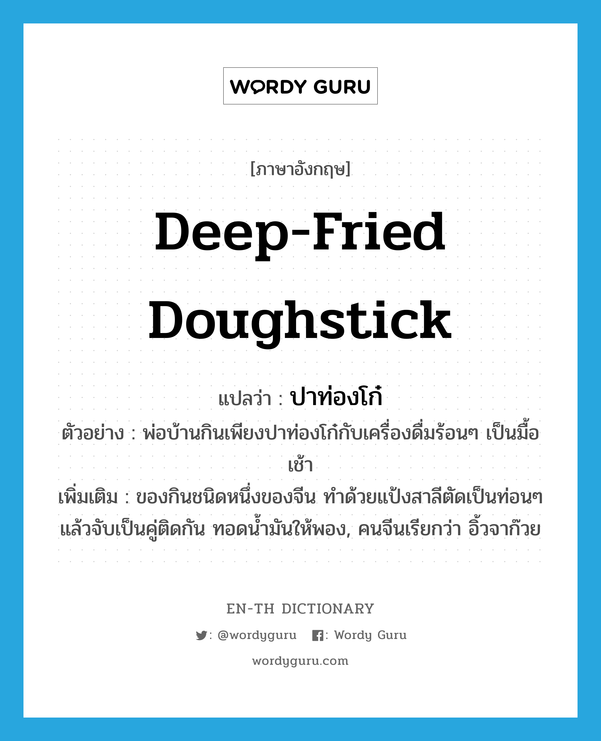 deep-fried doughstick แปลว่า?, คำศัพท์ภาษาอังกฤษ deep-fried doughstick แปลว่า ปาท่องโก๋ ประเภท N ตัวอย่าง พ่อบ้านกินเพียงปาท่องโก๋กับเครื่องดื่มร้อนๆ เป็นมื้อเช้า เพิ่มเติม ของกินชนิดหนึ่งของจีน ทำด้วยแป้งสาลีตัดเป็นท่อนๆ แล้วจับเป็นคู่ติดกัน ทอดน้ำมันให้พอง, คนจีนเรียกว่า อิ้วจาก๊วย หมวด N