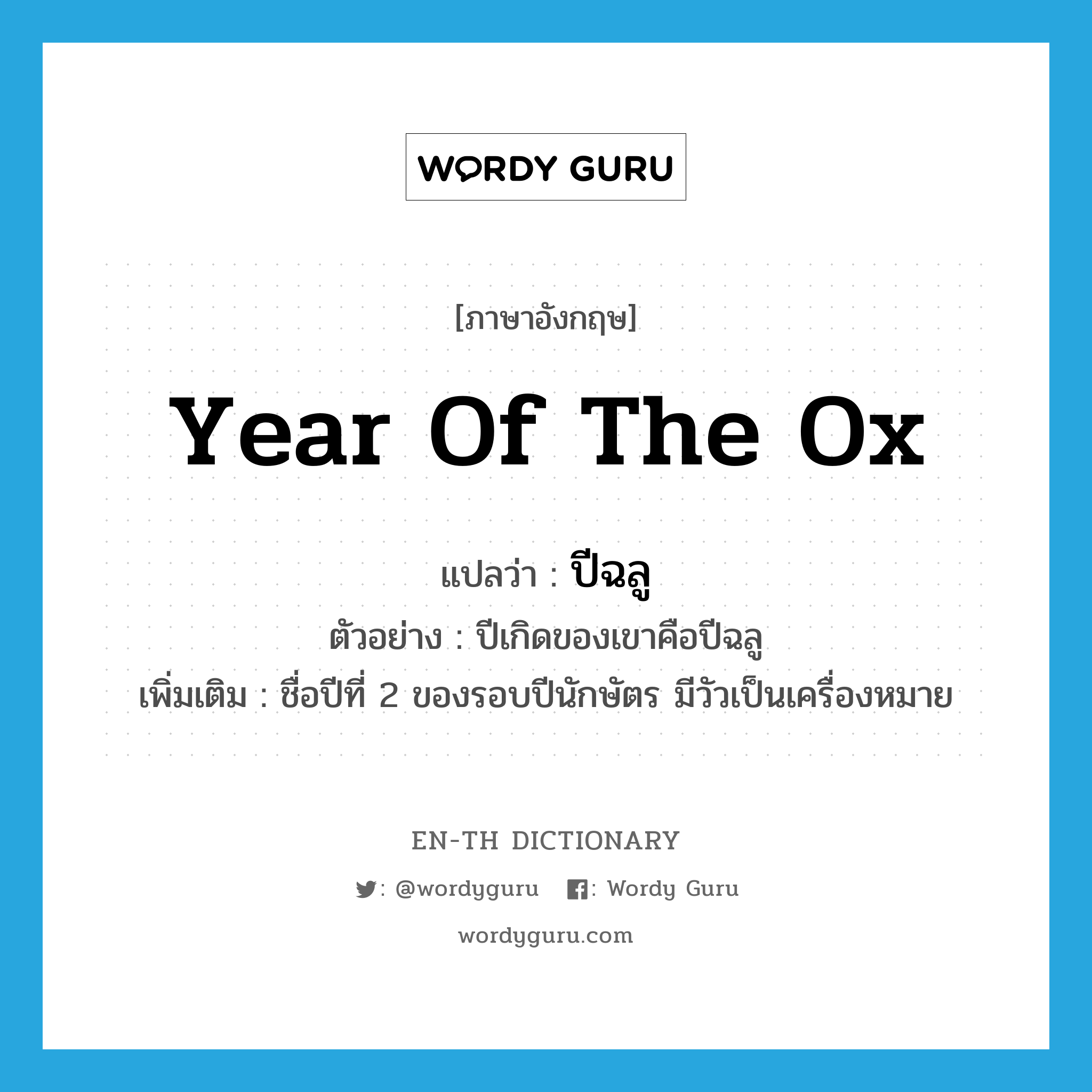 year of the ox แปลว่า?, คำศัพท์ภาษาอังกฤษ year of the ox แปลว่า ปีฉลู ประเภท N ตัวอย่าง ปีเกิดของเขาคือปีฉลู เพิ่มเติม ชื่อปีที่ 2 ของรอบปีนักษัตร มีวัวเป็นเครื่องหมาย หมวด N