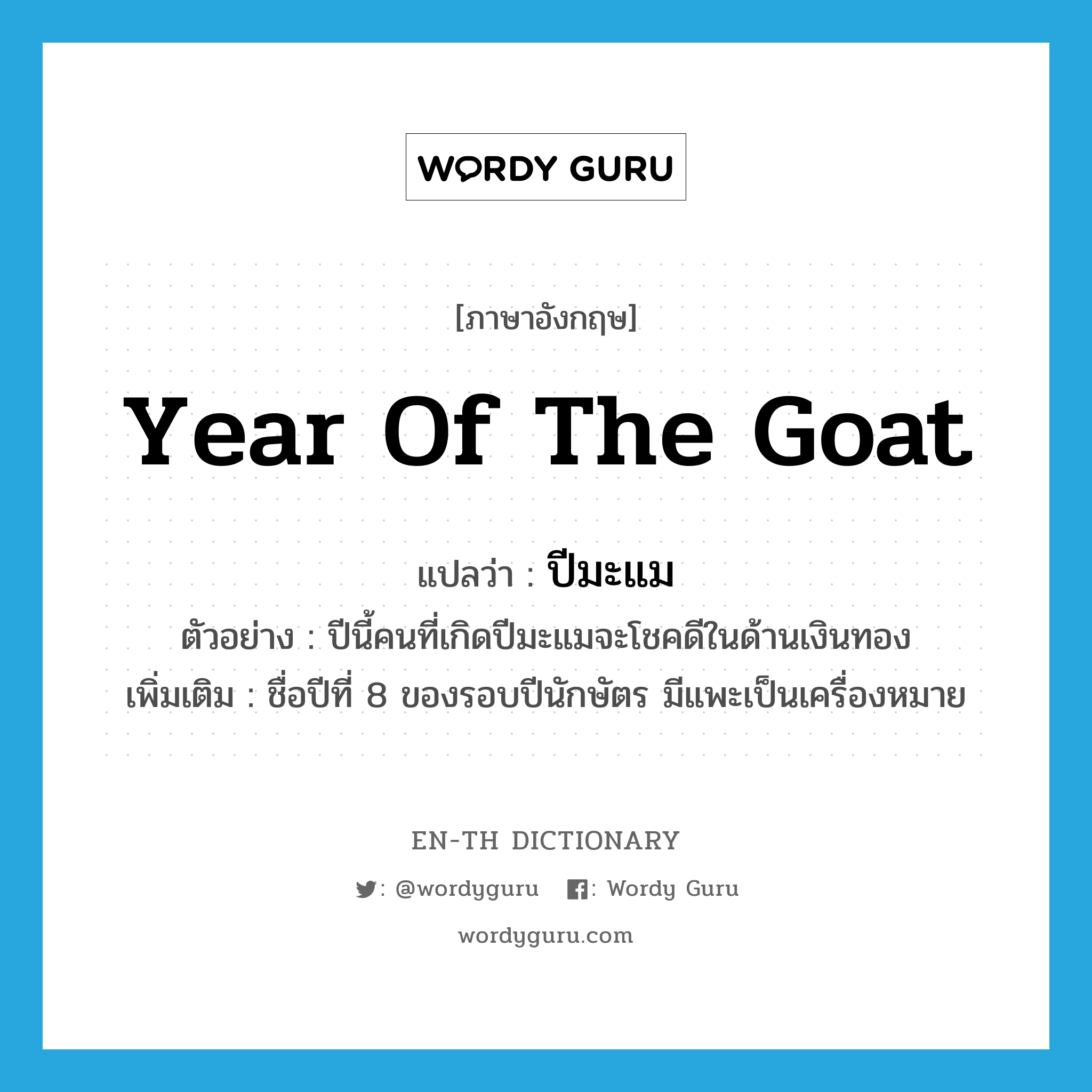 year of the goat แปลว่า?, คำศัพท์ภาษาอังกฤษ year of the goat แปลว่า ปีมะแม ประเภท N ตัวอย่าง ปีนี้คนที่เกิดปีมะแมจะโชคดีในด้านเงินทอง เพิ่มเติม ชื่อปีที่ 8 ของรอบปีนักษัตร มีแพะเป็นเครื่องหมาย หมวด N