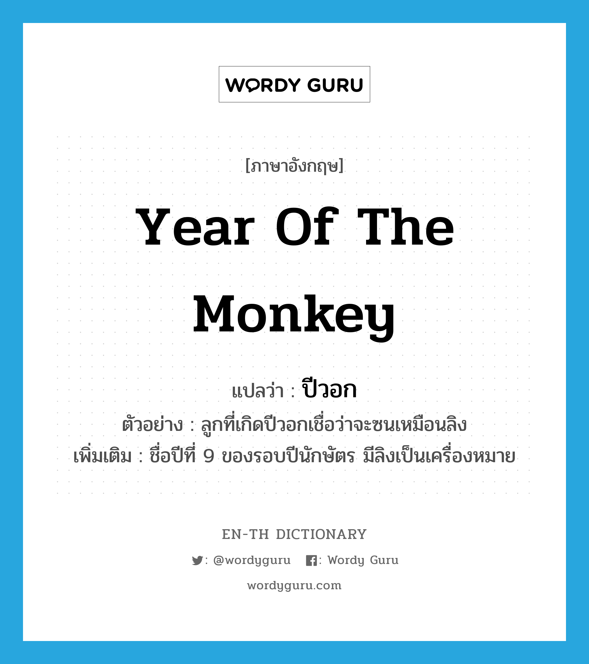 year of the monkey แปลว่า?, คำศัพท์ภาษาอังกฤษ year of the monkey แปลว่า ปีวอก ประเภท N ตัวอย่าง ลูกที่เกิดปีวอกเชื่อว่าจะซนเหมือนลิง เพิ่มเติม ชื่อปีที่ 9 ของรอบปีนักษัตร มีลิงเป็นเครื่องหมาย หมวด N