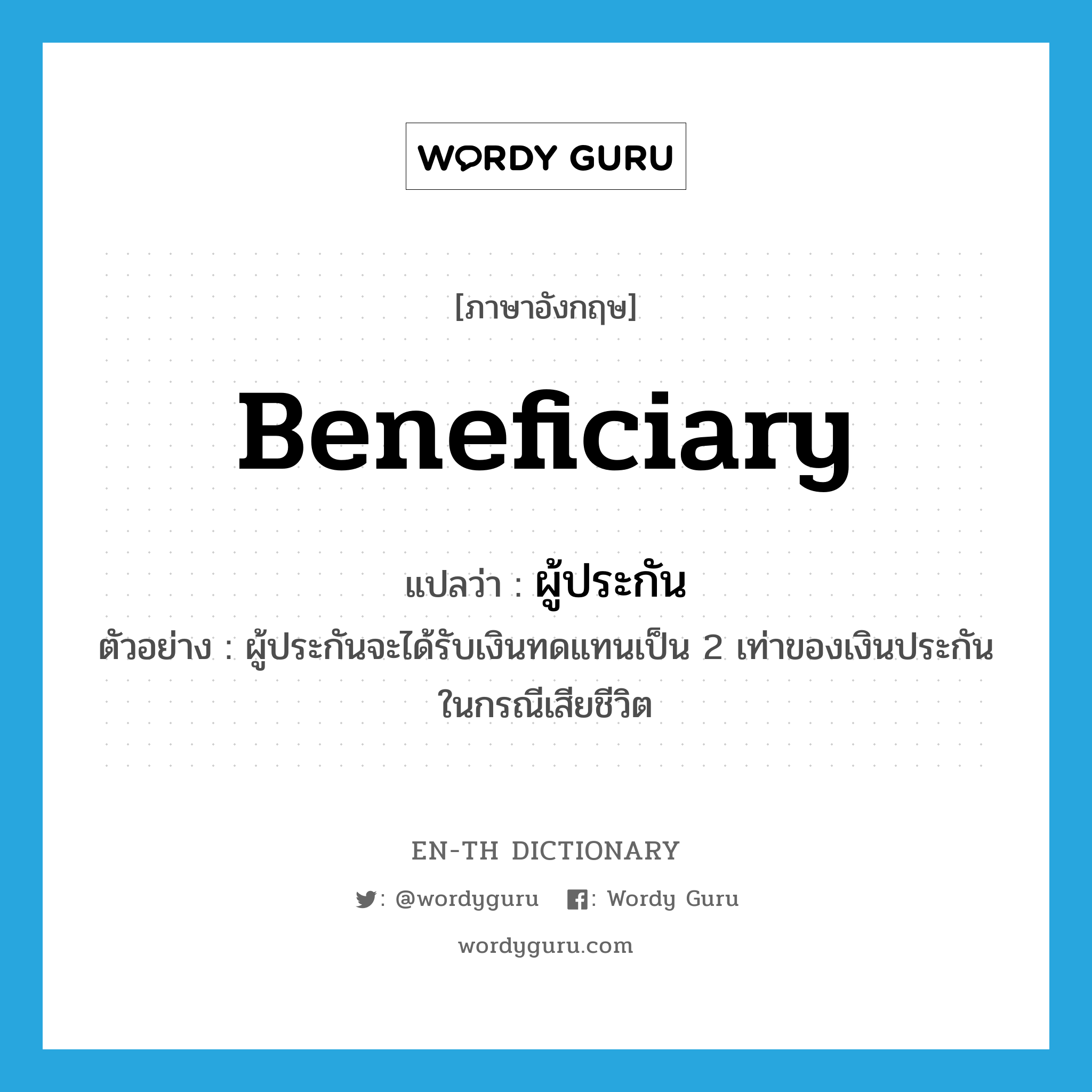beneficiary แปลว่า?, คำศัพท์ภาษาอังกฤษ beneficiary แปลว่า ผู้ประกัน ประเภท N ตัวอย่าง ผู้ประกันจะได้รับเงินทดแทนเป็น 2 เท่าของเงินประกันในกรณีเสียชีวิต หมวด N