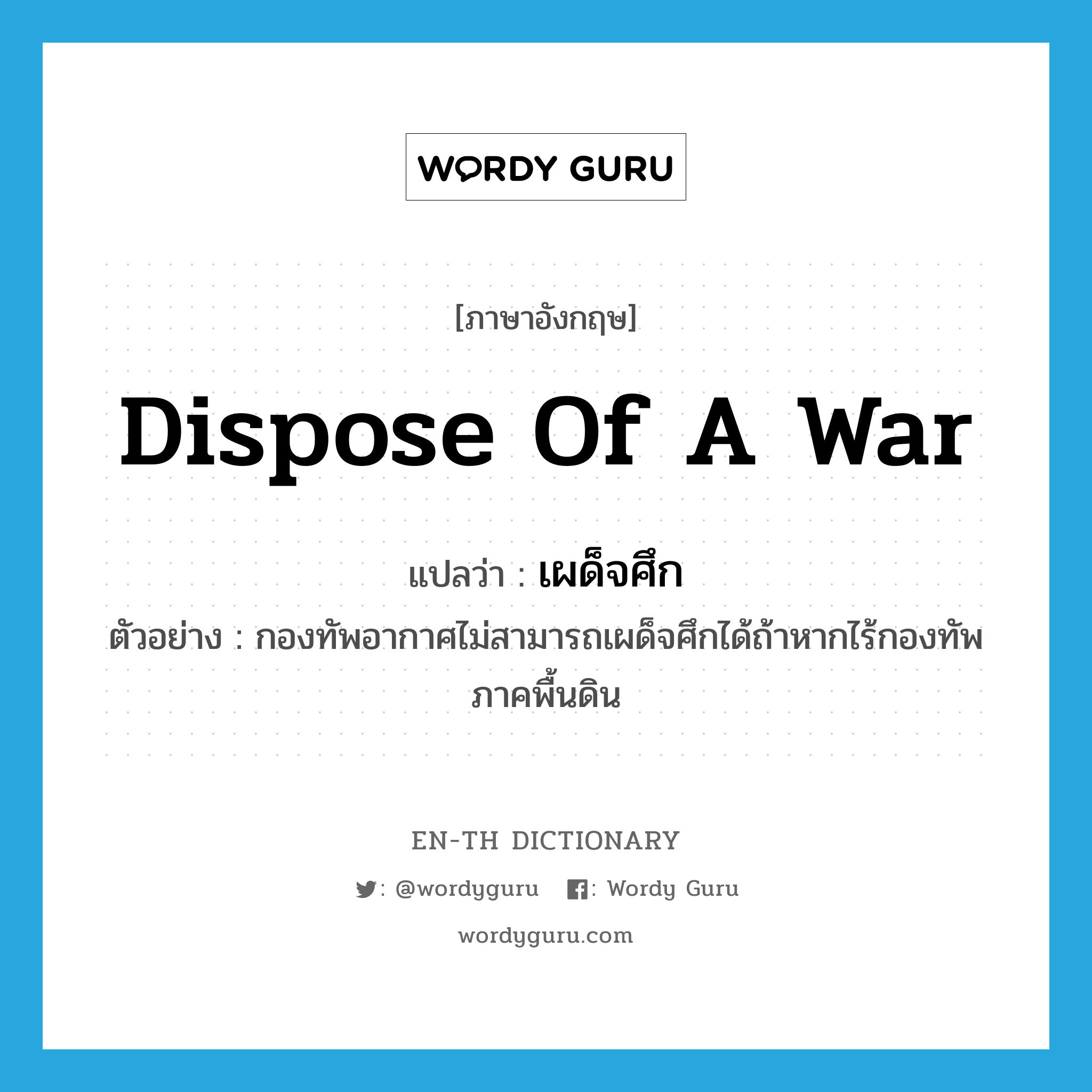 dispose of a war แปลว่า?, คำศัพท์ภาษาอังกฤษ dispose of a war แปลว่า เผด็จศึก ประเภท V ตัวอย่าง กองทัพอากาศไม่สามารถเผด็จศึกได้ถ้าหากไร้กองทัพภาคพื้นดิน หมวด V