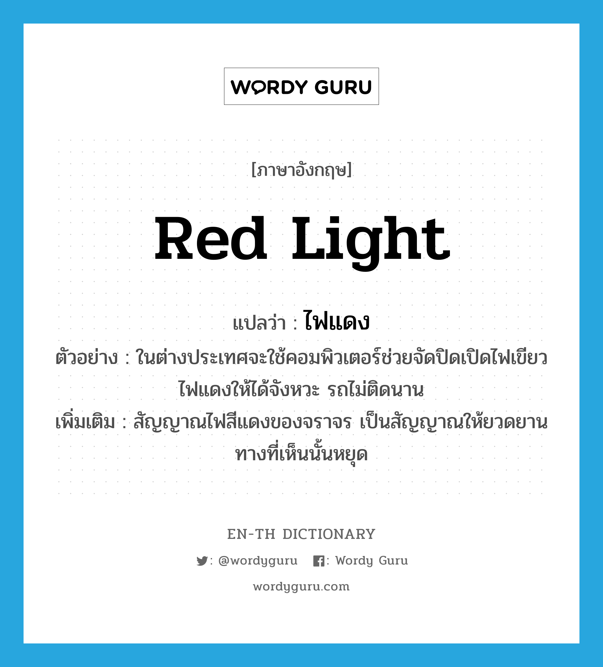 red light แปลว่า?, คำศัพท์ภาษาอังกฤษ red light แปลว่า ไฟแดง ประเภท N ตัวอย่าง ในต่างประเทศจะใช้คอมพิวเตอร์ช่วยจัดปิดเปิดไฟเขียวไฟแดงให้ได้จังหวะ รถไม่ติดนาน เพิ่มเติม สัญญาณไฟสีแดงของจราจร เป็นสัญญาณให้ยวดยานทางที่เห็นนั้นหยุด หมวด N