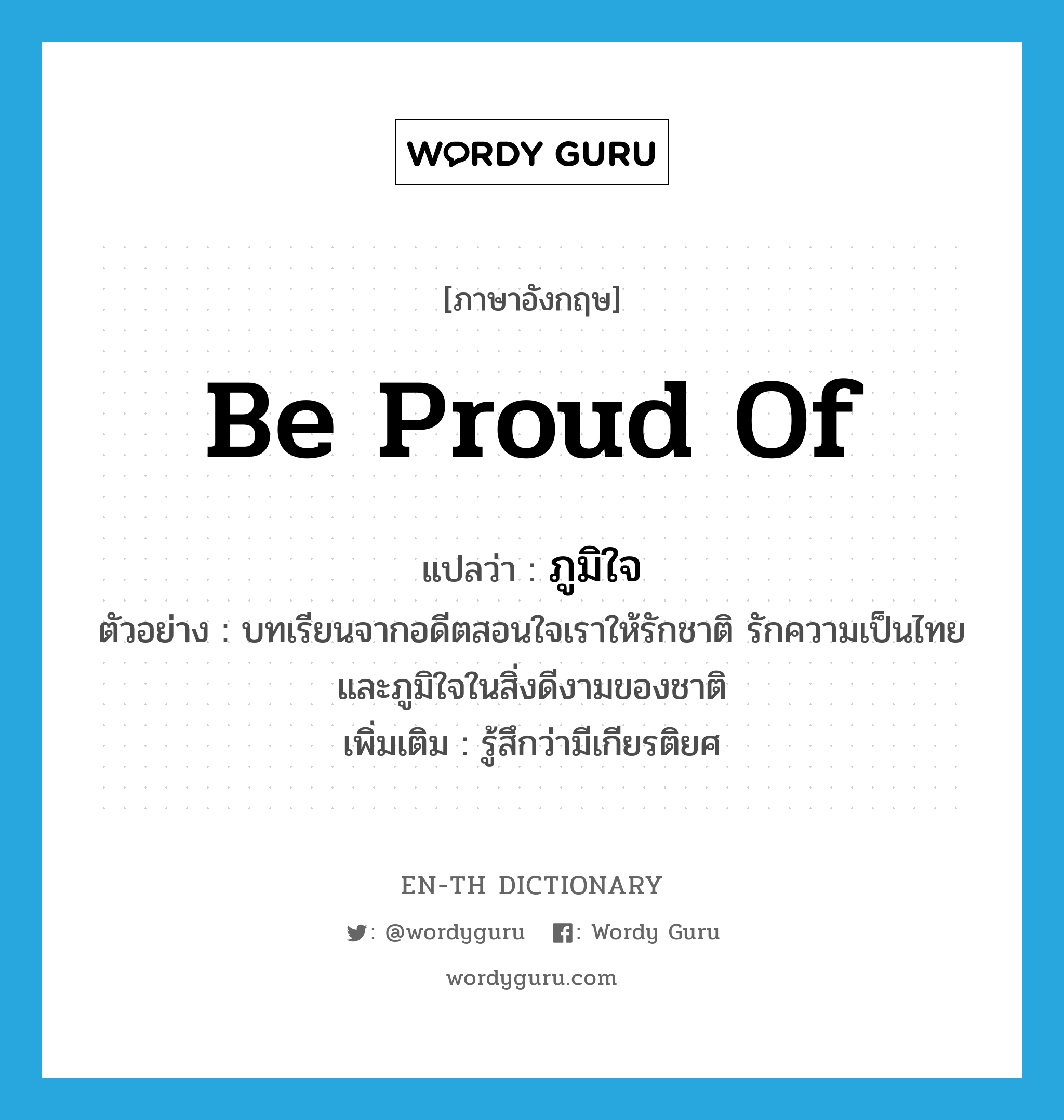 be proud of แปลว่า?, คำศัพท์ภาษาอังกฤษ be proud of แปลว่า ภูมิใจ ประเภท V ตัวอย่าง บทเรียนจากอดีตสอนใจเราให้รักชาติ รักความเป็นไทย และภูมิใจในสิ่งดีงามของชาติ เพิ่มเติม รู้สึกว่ามีเกียรติยศ หมวด V