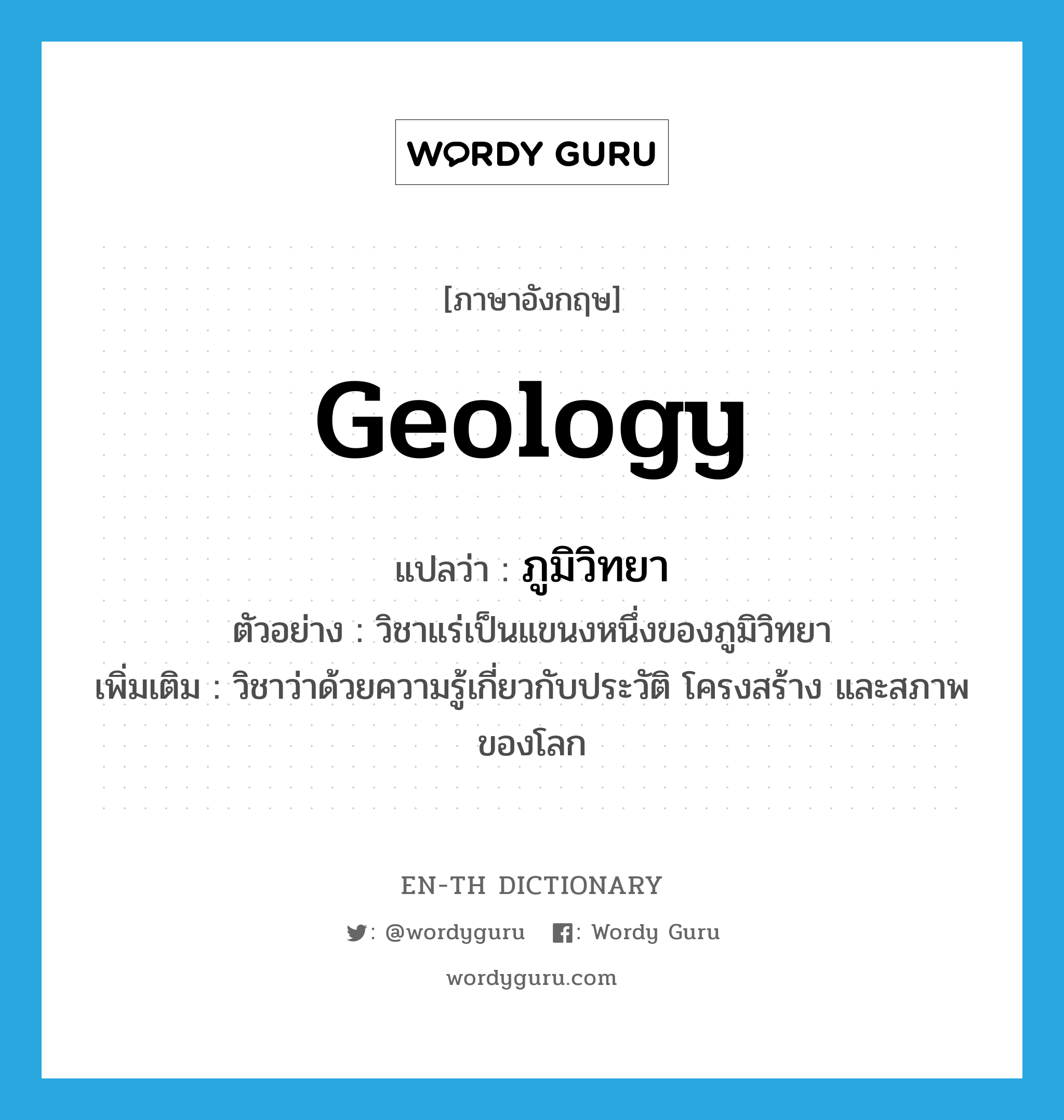 geology แปลว่า?, คำศัพท์ภาษาอังกฤษ geology แปลว่า ภูมิวิทยา ประเภท N ตัวอย่าง วิชาแร่เป็นแขนงหนึ่งของภูมิวิทยา เพิ่มเติม วิชาว่าด้วยความรู้เกี่ยวกับประวัติ โครงสร้าง และสภาพของโลก หมวด N