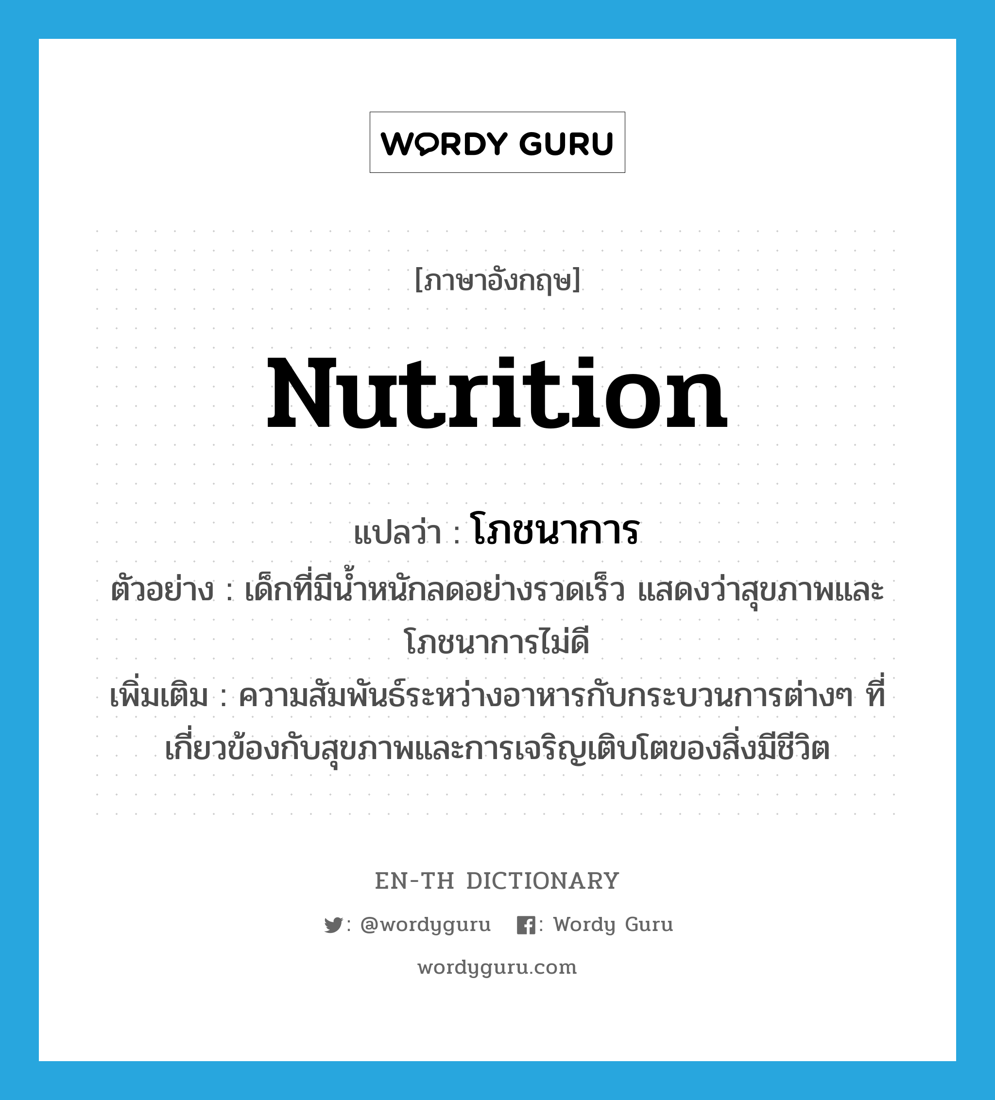 nutrition แปลว่า?, คำศัพท์ภาษาอังกฤษ nutrition แปลว่า โภชนาการ ประเภท N ตัวอย่าง เด็กที่มีน้ำหนักลดอย่างรวดเร็ว แสดงว่าสุขภาพและโภชนาการไม่ดี เพิ่มเติม ความสัมพันธ์ระหว่างอาหารกับกระบวนการต่างๆ ที่เกี่ยวข้องกับสุขภาพและการเจริญเติบโตของสิ่งมีชีวิต หมวด N