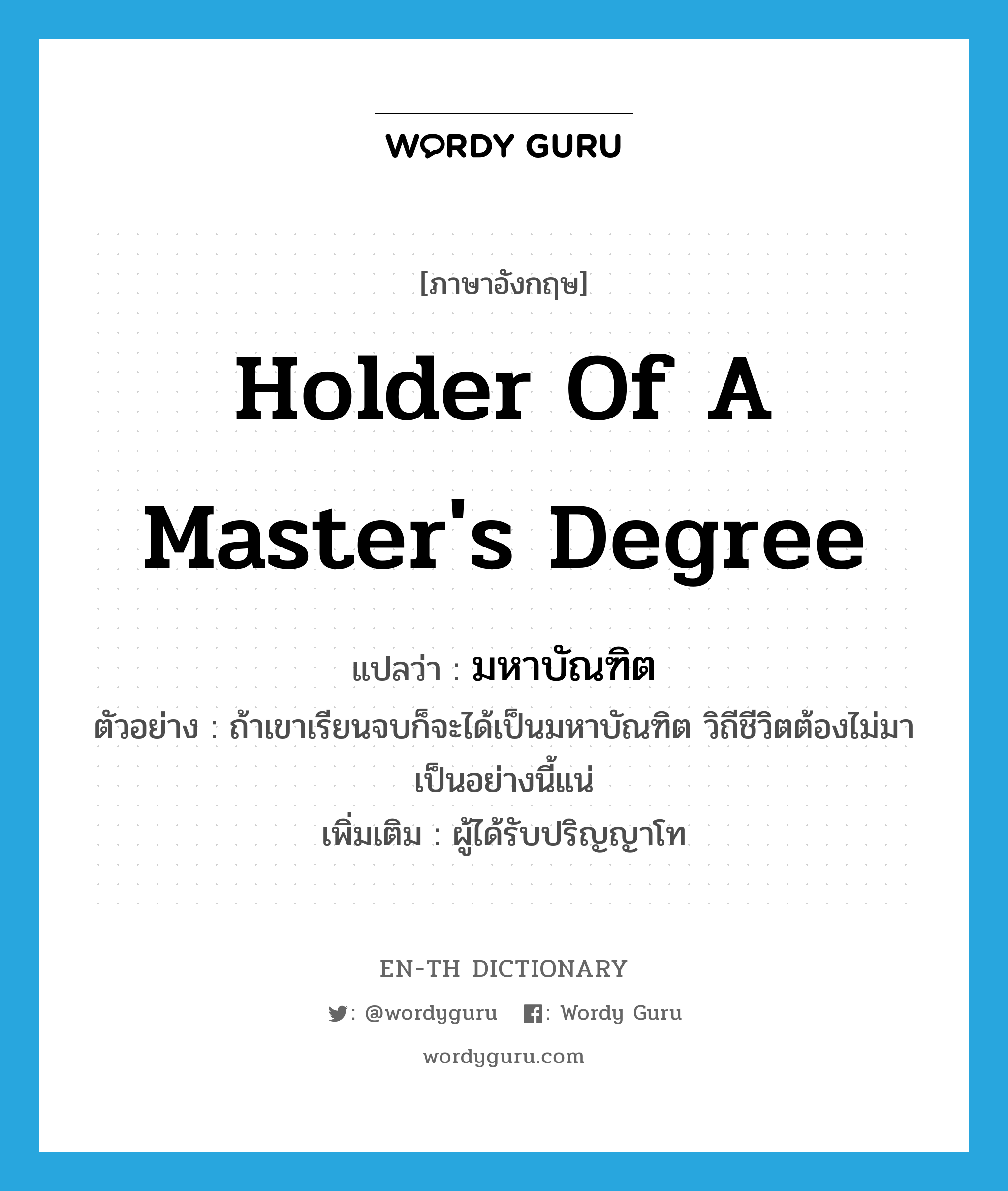 holder of a master's degree แปลว่า?, คำศัพท์ภาษาอังกฤษ holder of a master's degree แปลว่า มหาบัณฑิต ประเภท N ตัวอย่าง ถ้าเขาเรียนจบก็จะได้เป็นมหาบัณฑิต วิถีชีวิตต้องไม่มาเป็นอย่างนี้แน่ เพิ่มเติม ผู้ได้รับปริญญาโท หมวด N