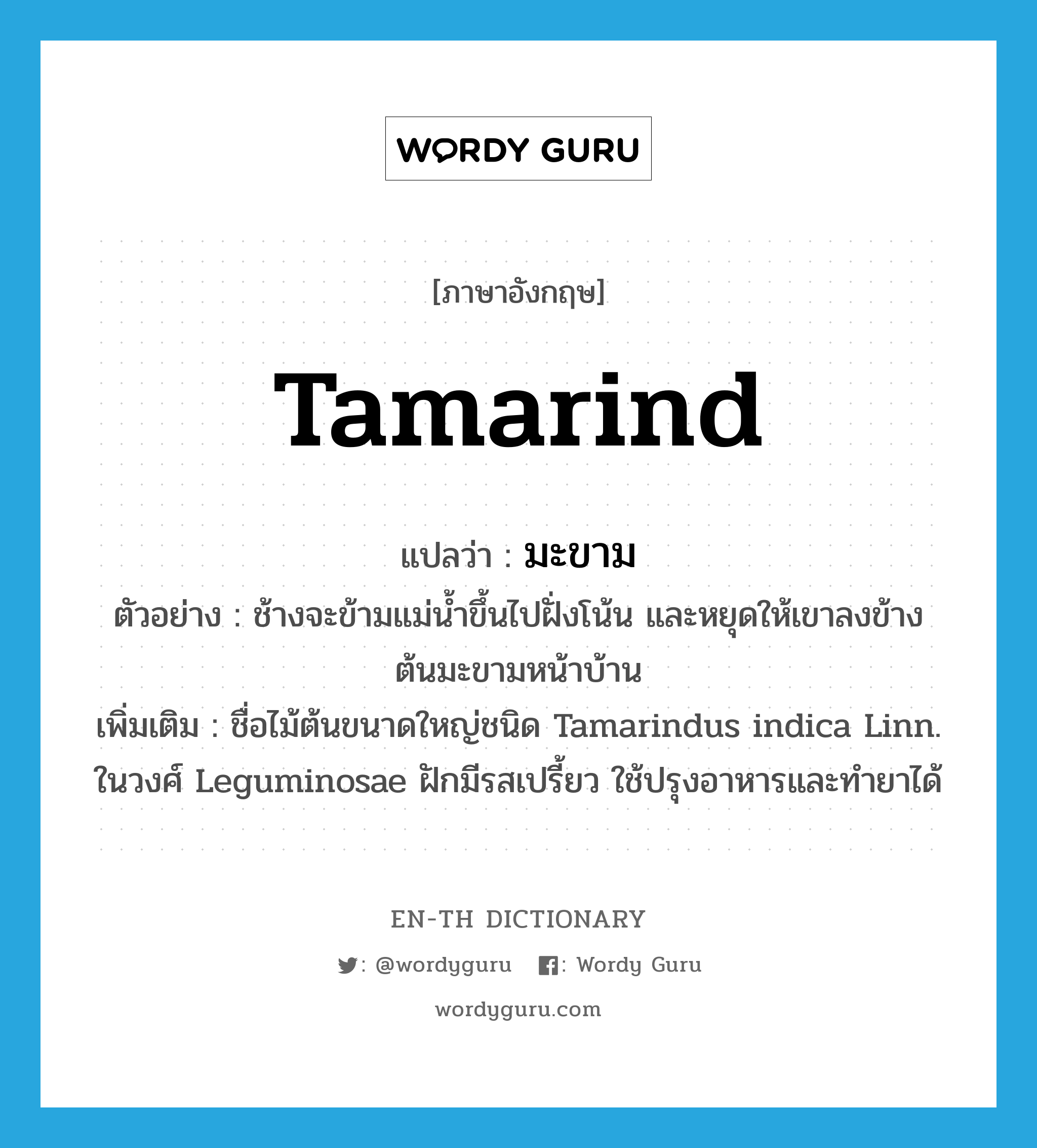 tamarind แปลว่า?, คำศัพท์ภาษาอังกฤษ tamarind แปลว่า มะขาม ประเภท N ตัวอย่าง ช้างจะข้ามแม่น้ำขึ้นไปฝั่งโน้น และหยุดให้เขาลงข้างต้นมะขามหน้าบ้าน เพิ่มเติม ชื่อไม้ต้นขนาดใหญ่ชนิด Tamarindus indica Linn. ในวงศ์ Leguminosae ฝักมีรสเปรี้ยว ใช้ปรุงอาหารและทำยาได้ หมวด N
