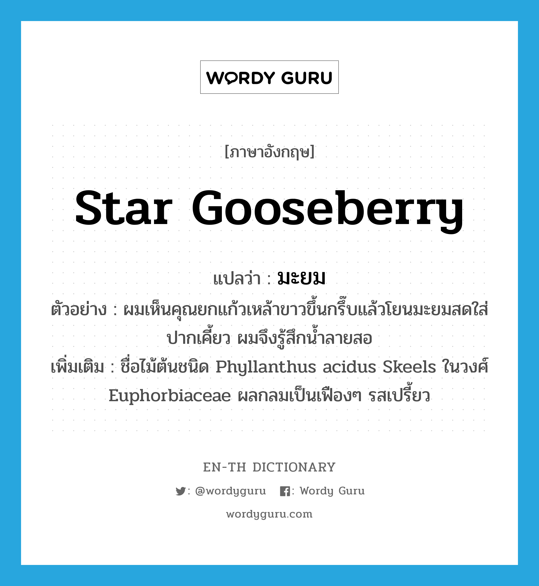 star gooseberry แปลว่า?, คำศัพท์ภาษาอังกฤษ star gooseberry แปลว่า มะยม ประเภท N ตัวอย่าง ผมเห็นคุณยกแก้วเหล้าขาวขึ้นกรึ๊บแล้วโยนมะยมสดใส่ปากเคี้ยว ผมจึงรู้สึกน้ำลายสอ เพิ่มเติม ชื่อไม้ต้นชนิด Phyllanthus acidus Skeels ในวงศ์ Euphorbiaceae ผลกลมเป็นเฟืองๆ รสเปรี้ยว หมวด N