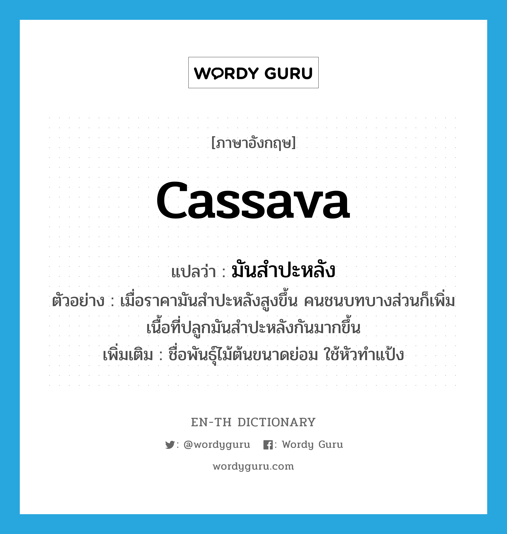 cassava แปลว่า?, คำศัพท์ภาษาอังกฤษ cassava แปลว่า มันสำปะหลัง ประเภท N ตัวอย่าง เมื่อราคามันสำปะหลังสูงขึ้น คนชนบทบางส่วนก็เพิ่มเนื้อที่ปลูกมันสำปะหลังกันมากขึ้น เพิ่มเติม ชื่อพันธุ์ไม้ต้นขนาดย่อม ใช้หัวทำแป้ง หมวด N