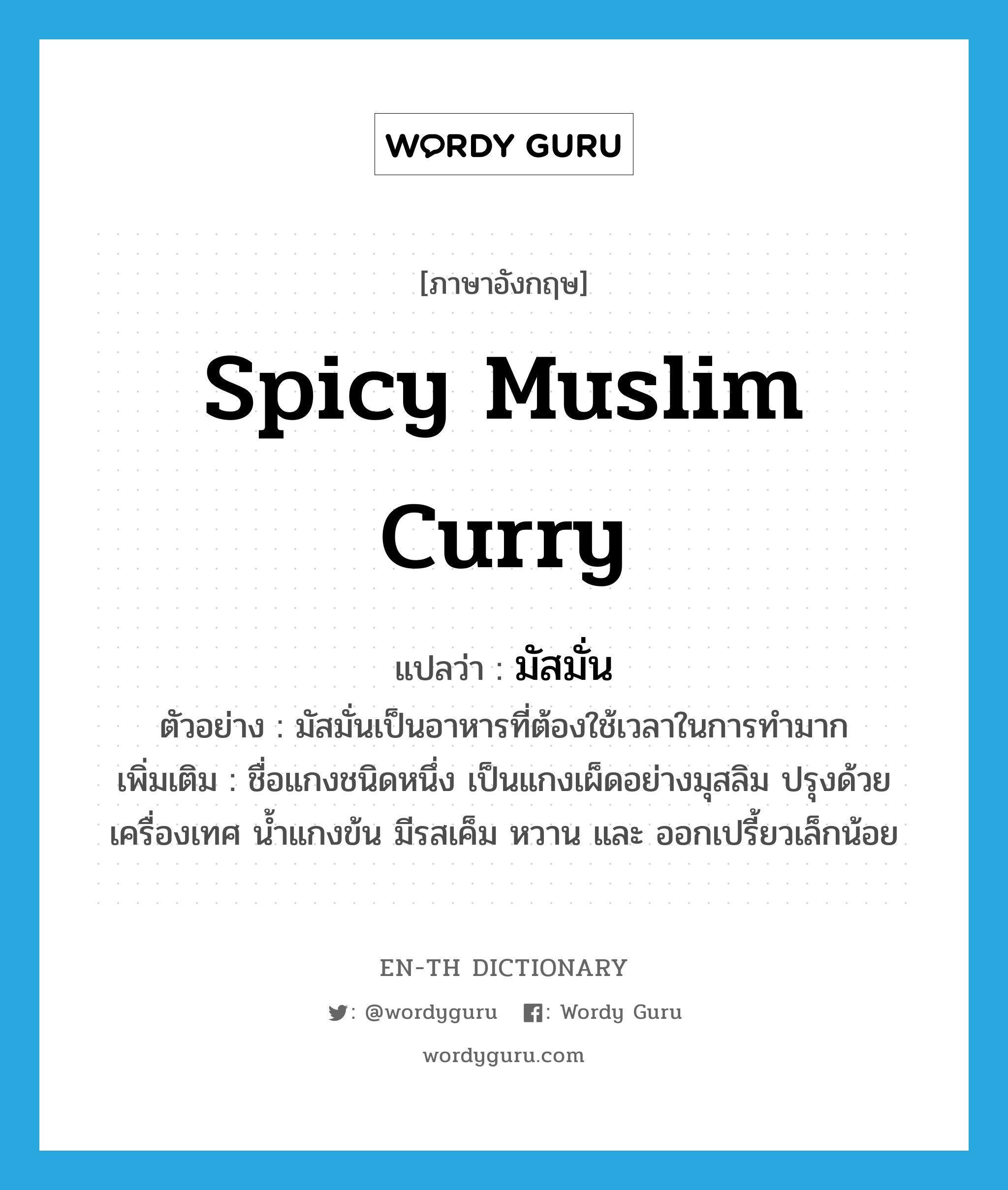 spicy Muslim curry แปลว่า?, คำศัพท์ภาษาอังกฤษ spicy Muslim curry แปลว่า มัสมั่น ประเภท N ตัวอย่าง มัสมั่นเป็นอาหารที่ต้องใช้เวลาในการทำมาก เพิ่มเติม ชื่อแกงชนิดหนึ่ง เป็นแกงเผ็ดอย่างมุสลิม ปรุงด้วยเครื่องเทศ น้ำแกงข้น มีรสเค็ม หวาน และ ออกเปรี้ยวเล็กน้อย หมวด N