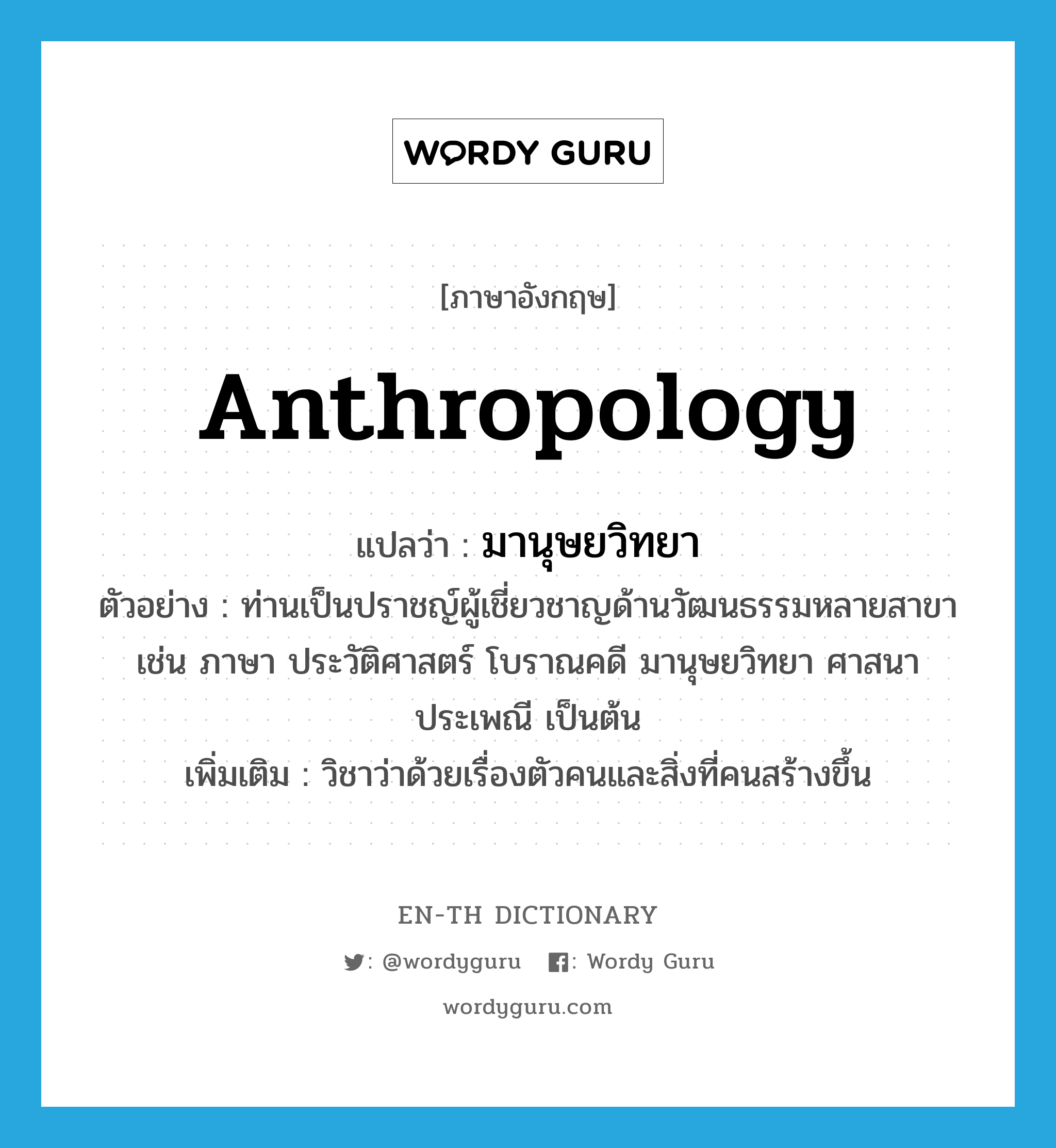 anthropology แปลว่า?, คำศัพท์ภาษาอังกฤษ anthropology แปลว่า มานุษยวิทยา ประเภท N ตัวอย่าง ท่านเป็นปราชญ์ผู้เชี่ยวชาญด้านวัฒนธรรมหลายสาขา เช่น ภาษา ประวัติศาสตร์ โบราณคดี มานุษยวิทยา ศาสนา ประเพณี เป็นต้น เพิ่มเติม วิชาว่าด้วยเรื่องตัวคนและสิ่งที่คนสร้างขึ้น หมวด N